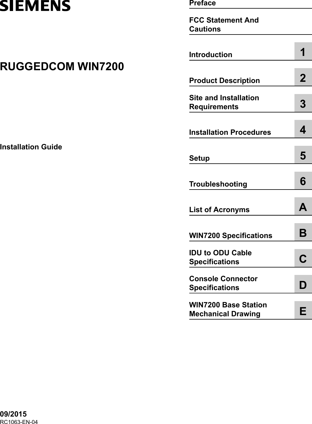 RUGGEDCOM WIN7200Installation Guide09/2015PrefaceFCC Statement AndCautionsIntroduction 1Product Description 2Site and InstallationRequirements 3Installation Procedures 4Setup 5Troubleshooting 6List of Acronyms AWIN7200 Specifications BIDU to ODU CableSpecifications CConsole ConnectorSpecifications DWIN7200 Base StationMechanical Drawing ERC1063-EN-04