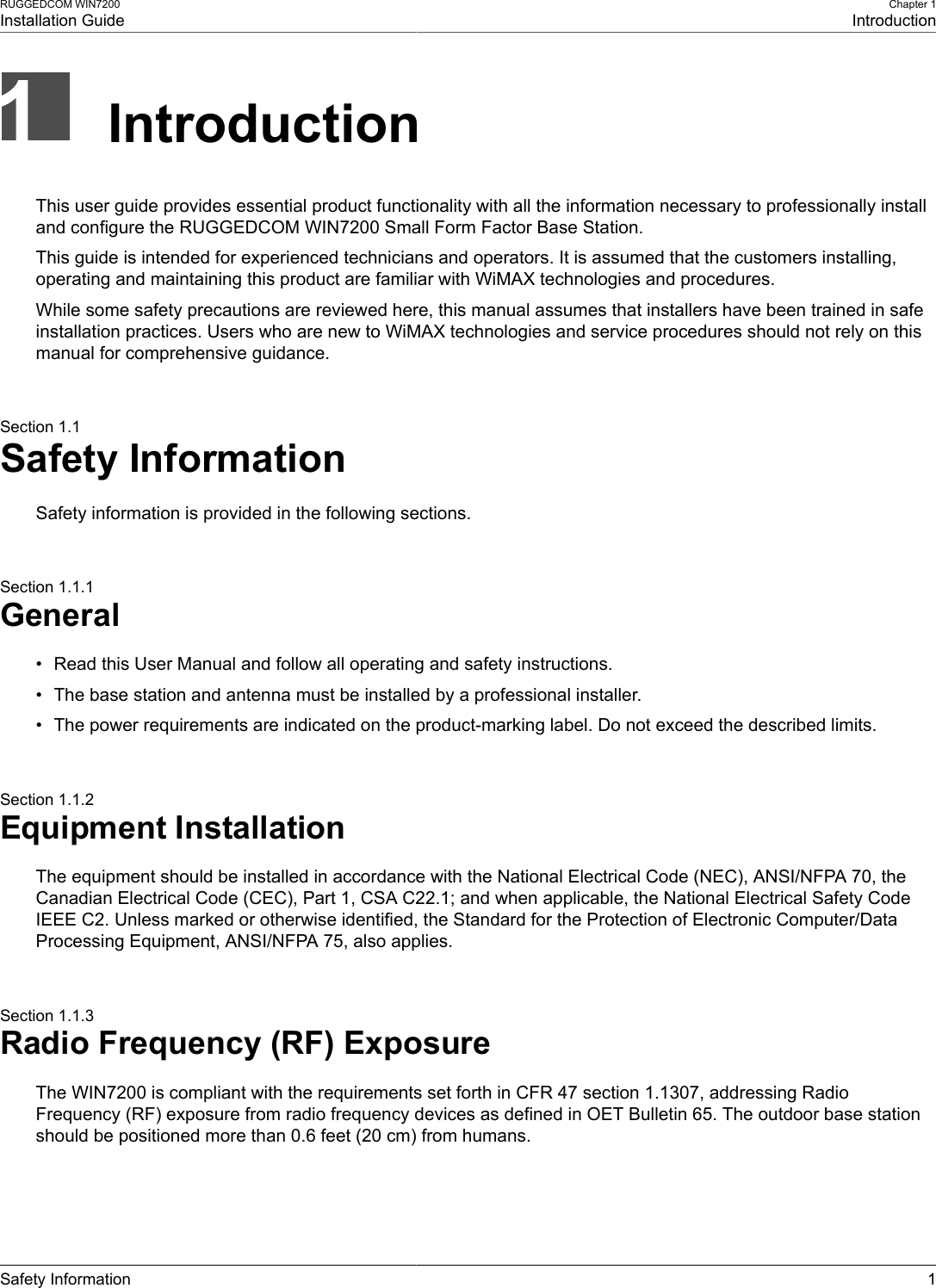 RUGGEDCOM WIN7200Installation GuideChapter 1IntroductionSafety Information 1IntroductionThis user guide provides essential product functionality with all the information necessary to professionally installand configure the RUGGEDCOM WIN7200 Small Form Factor Base Station.This guide is intended for experienced technicians and operators. It is assumed that the customers installing,operating and maintaining this product are familiar with WiMAX technologies and procedures.While some safety precautions are reviewed here, this manual assumes that installers have been trained in safeinstallation practices. Users who are new to WiMAX technologies and service procedures should not rely on thismanual for comprehensive guidance.Section 1.1Safety InformationSafety information is provided in the following sections.Section 1.1.1General• Read this User Manual and follow all operating and safety instructions.• The base station and antenna must be installed by a professional installer.• The power requirements are indicated on the product-marking label. Do not exceed the described limits.Section 1.1.2Equipment InstallationThe equipment should be installed in accordance with the National Electrical Code (NEC), ANSI/NFPA 70, theCanadian Electrical Code (CEC), Part 1, CSA C22.1; and when applicable, the National Electrical Safety CodeIEEE C2. Unless marked or otherwise identified, the Standard for the Protection of Electronic Computer/DataProcessing Equipment, ANSI/NFPA 75, also applies.Section 1.1.3Radio Frequency (RF) ExposureThe WIN7200 is compliant with the requirements set forth in CFR 47 section 1.1307, addressing RadioFrequency (RF) exposure from radio frequency devices as defined in OET Bulletin 65. The outdoor base stationshould be positioned more than 0.6 feet (20 cm) from humans.