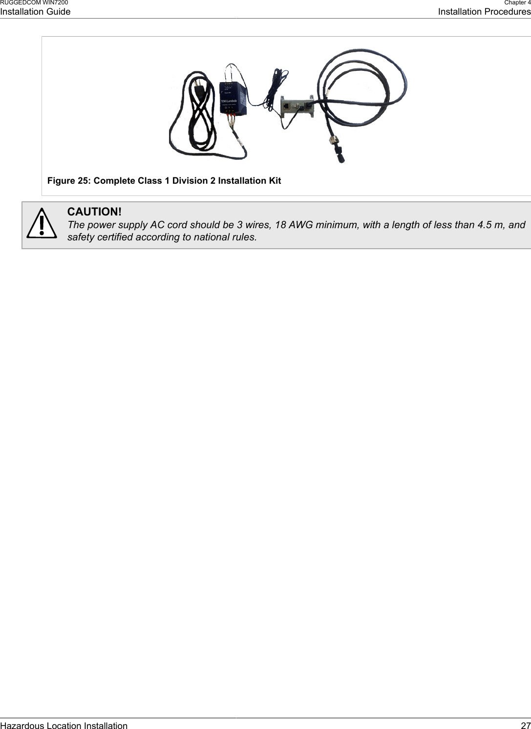 RUGGEDCOM WIN7200Installation GuideChapter 4Installation ProceduresHazardous Location Installation 27Figure 25: Complete Class 1 Division 2 Installation KitCAUTION!The power supply AC cord should be 3 wires, 18 AWG minimum, with a length of less than 4.5 m, andsafety certified according to national rules.