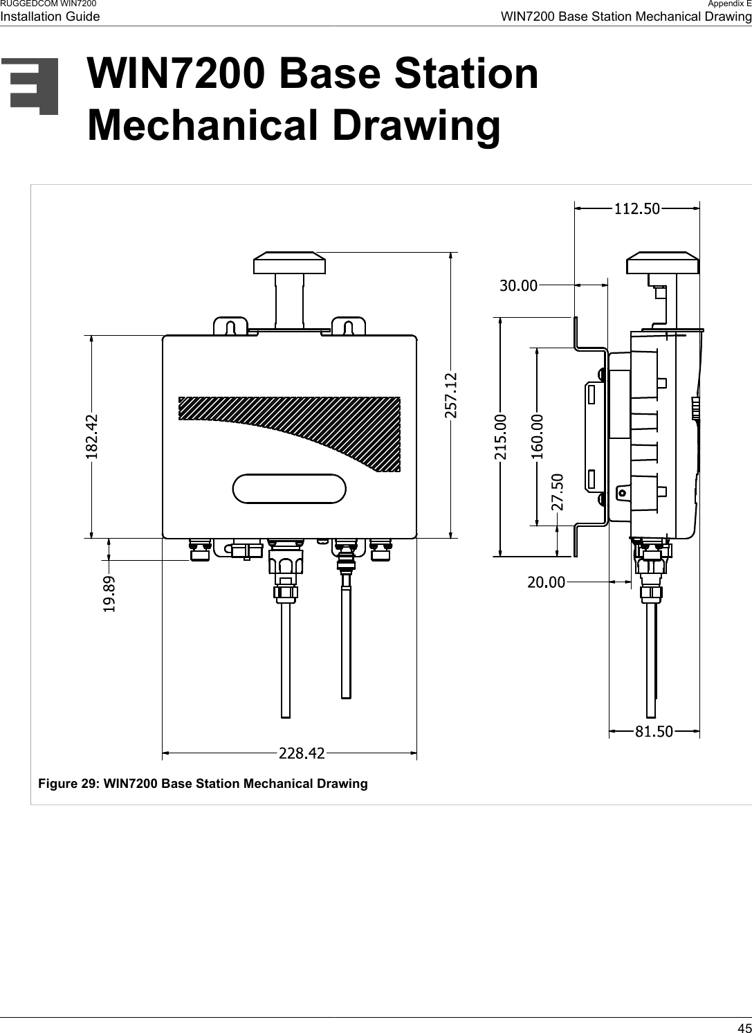 RUGGEDCOM WIN7200Installation GuideAppendix EWIN7200 Base Station Mechanical Drawing45WIN7200 Base StationMechanical DrawingFigure 29: WIN7200 Base Station Mechanical Drawing