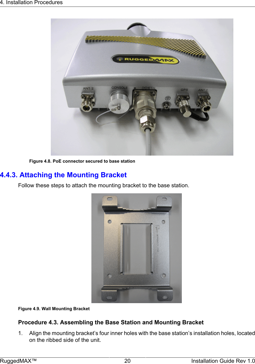 4. Installation ProceduresRuggedMAX™ 20 Installation Guide Rev 1.0Figure 4.8. PoE connector secured to base station4.4.3. Attaching the Mounting BracketFollow these steps to attach the mounting bracket to the base station.Figure 4.9. Wall Mounting BracketProcedure 4.3. Assembling the Base Station and Mounting Bracket1. Align the mounting bracket’s four inner holes with the base station’s installation holes, locatedon the ribbed side of the unit.