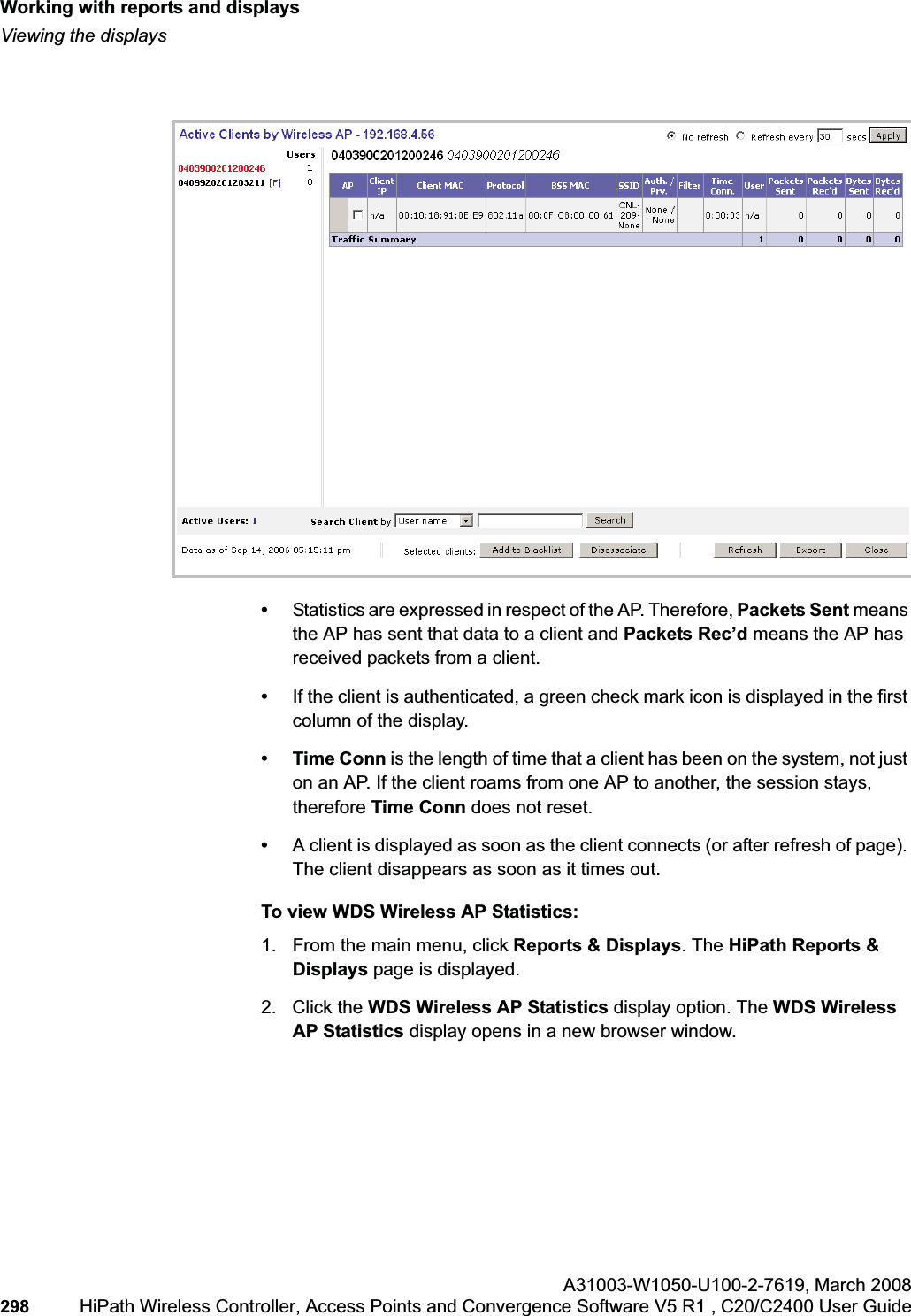 Working with reports and displayshwc_reports.fmViewing the displaysA31003-W1050-U100-2-7619,March 2008298 HiPath Wireless Controller, Access Points and Convergence Software V5 R1 , C20/C2400 User Guide        •Statistics are expressed in respect of the AP. Therefore, Packets Sent means the AP has sent that data to a client and Packets Rec’d means the AP has received packets from a client.•If the client is authenticated, a green check mark icon is displayed in the first column of the display.• Time Conn is the length of time that a client has been on the system, not just on an AP. If the client roams from one AP to another, the session stays, therefore Time Conn does not reset.•A client is displayed as soon as the client connects (or after refresh of page). The client disappears as soon as it times out.To view WDS Wireless AP Statistics:1. From the main menu, click Reports &amp; Displays. The HiPath Reports &amp; Displays page is displayed. 2. Click the WDS Wireless AP Statistics display option. The WDS Wireless AP Statistics display opens in a new browser window.