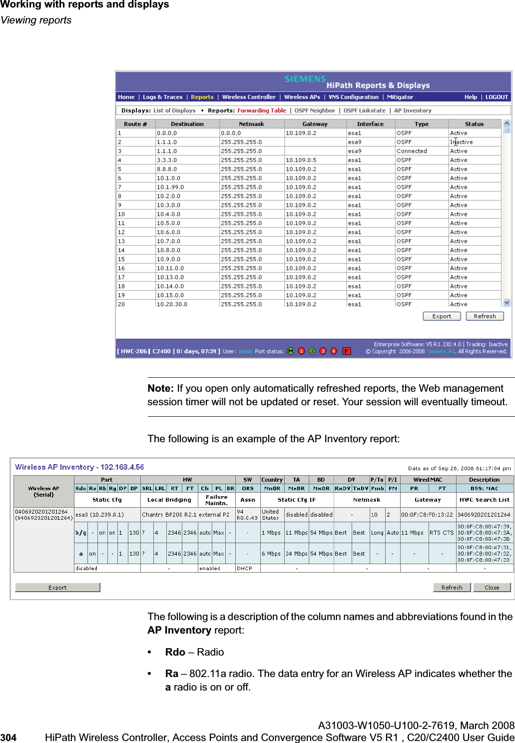 Working with reports and displayshwc_reports.fmViewing reportsA31003-W1050-U100-2-7619,March 2008304 HiPath Wireless Controller, Access Points and Convergence Software V5 R1 , C20/C2400 User Guide        Note: If you open only automatically refreshed reports, the Web management session timer will not be updated or reset. Your session will eventually timeout.The following is an example of the AP Inventory report:The following is a description of the column names and abbreviations found in the AP Inventory report:•Rdo – Radio•Ra – 802.11a radio. The data entry for an Wireless AP indicates whether the a radio is on or off. 