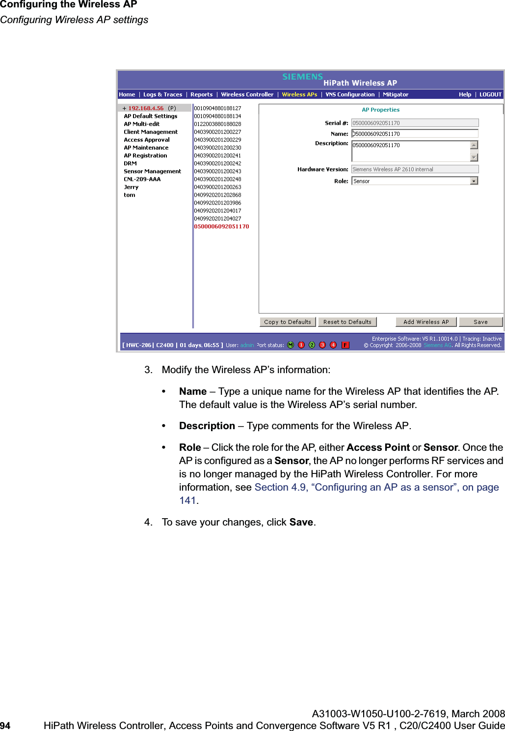 Configuring the Wireless APhwc_apstartup.fmConfiguring Wireless AP settingsA31003-W1050-U100-2-7619,March 200894 HiPath Wireless Controller, Access Points and Convergence Software V5 R1 , C20/C2400 User Guide 3. Modify the Wireless AP’s information:•Name – Type a unique name for the Wireless AP that identifies the AP. The default value is the Wireless AP’s serial number. • Description – Type comments for the Wireless AP. •Role – Click the role for the AP, either Access Point or Sensor. Once the AP is configured as a Sensor, the AP no longer performs RF services and is no longer managed by the HiPath Wireless Controller. For more information, see Section 4.9, “Configuring an AP as a sensor”, on page 141.4. To save your changes, click Save.