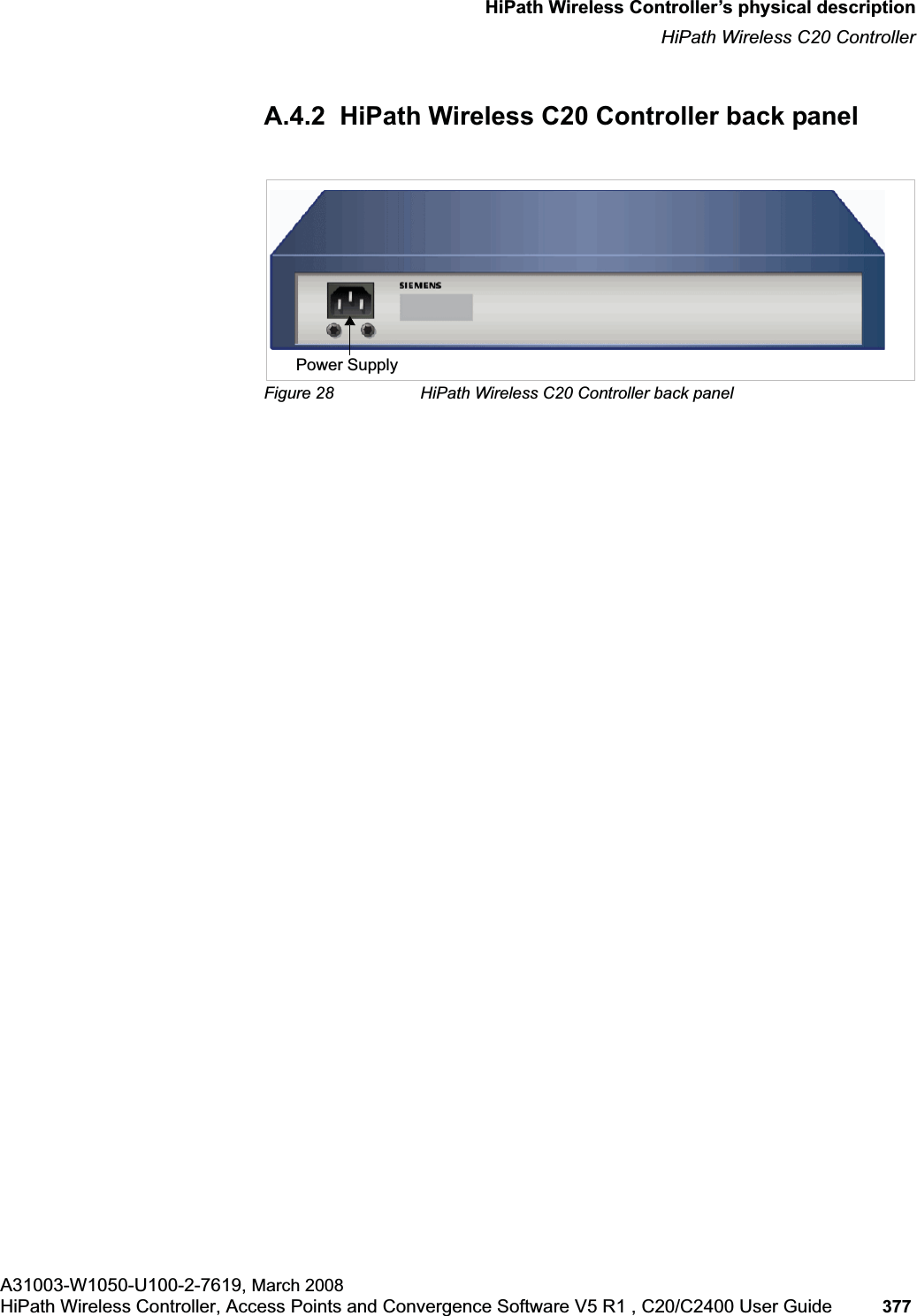 hwc_appendixa.fmHiPath Wireless Controller’s physical descriptionHiPath Wireless C20 ControllerA31003-W1050-U100-2-7619, March 2008HiPath Wireless Controller, Access Points and Convergence Software V5 R1 , C20/C2400 User Guide 377 A.4.2 HiPath Wireless C20 Controller back panelFigure 28 HiPath Wireless C20 Controller back panelPower Supply