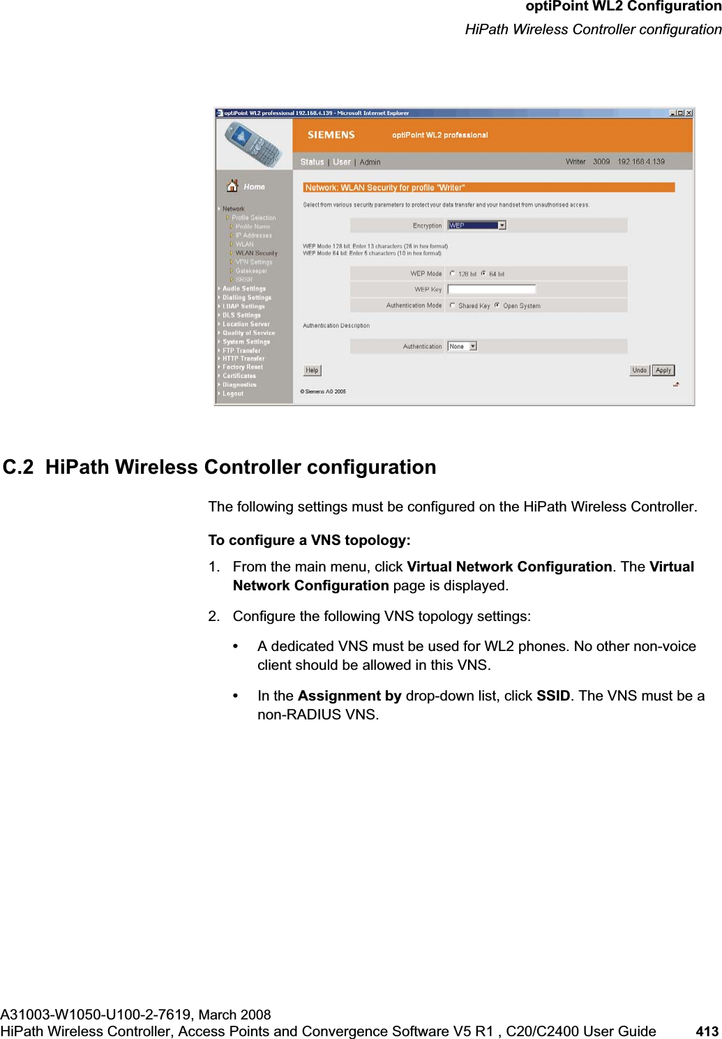 hwc_appendixc.fmoptiPoint WL2 ConfigurationHiPath Wireless Controller configurationA31003-W1050-U100-2-7619, March 2008HiPath Wireless Controller, Access Points and Convergence Software V5 R1 , C20/C2400 User Guide 413 C.2 HiPath Wireless Controller configurationThe following settings must be configured on the HiPath Wireless Controller.To configure a VNS topology:1. From the main menu, click Virtual Network Configuration. The Virtual Network Configuration page is displayed.2. Configure the following VNS topology settings:•A dedicated VNS must be used for WL2 phones. No other non-voice client should be allowed in this VNS.•In the Assignment by drop-down list, click SSID. The VNS must be a non-RADIUS VNS.