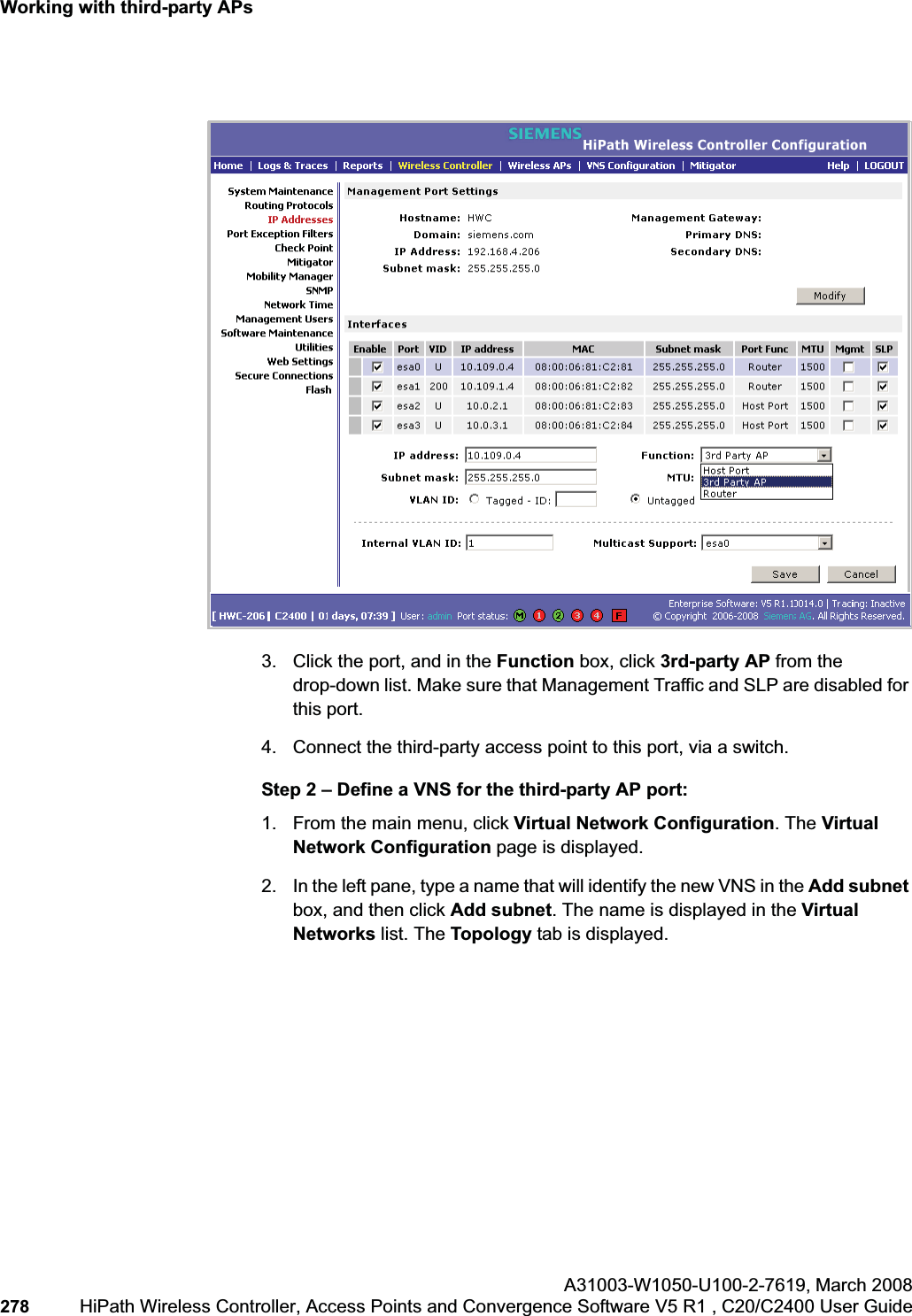 Working with third-party APshwc_3rdpartyaps.fmA31003-W1050-U100-2-7619,March 2008278 HiPath Wireless Controller, Access Points and Convergence Software V5 R1 , C20/C2400 User Guide 3. Click the port, and in the Function box, click 3rd-party AP from the drop-down list. Make sure that Management Traffic and SLP are disabled for this port.4. Connect the third-party access point to this port, via a switch.Step 2 – Define a VNS for the third-party AP port:1. From the main menu, click Virtual Network Configuration. The Virtual Network Configuration page is displayed.2. In the left pane, type a name that will identify the new VNS in the Add subnetbox, and then click Add subnet. The name is displayed in the Virtual Networks list. The Topology tab is displayed.