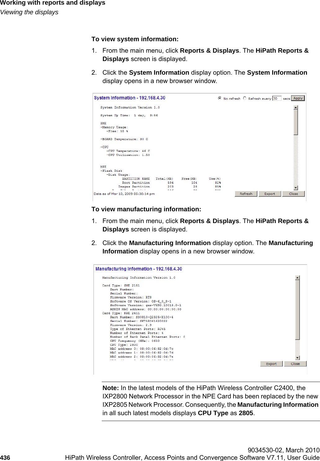 Working with reports and displayshwc_reports.fmViewing the displays 9034530-02, March 2010436 HiPath Wireless Controller, Access Points and Convergence Software V7.11, User Guide        To view system information:1. From the main menu, click Reports &amp; Displays. The HiPath Reports &amp; Displays screen is displayed. 2. Click the System Information display option. The System Information display opens in a new browser window.To view manufacturing information:1. From the main menu, click Reports &amp; Displays. The HiPath Reports &amp; Displays screen is displayed. 2. Click the Manufacturing Information display option. The Manufacturing Information display opens in a new browser window.Note: In the latest models of the HiPath Wireless Controller C2400, the IXP2800 Network Processor in the NPE Card has been replaced by the new IXP2805 Network Processor. Consequently, the Manufacturing Information in all such latest models displays CPU Type as 2805. 