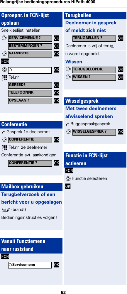 52Belangrijke bedieningsprocedures HiPath 4000 Oproepnr. in FCN-lijstopslaanSnelkieslijst instellenFCN~ Tel.nr.ConferentieÕ Gesprek 1e deelnemer~ Tel.nr. 2e deelnemerConferentie evt. aankondigenMailbox gebruikenTerugbelverzoek of eenbericht voor u opgeslagenf (brandt)Bedieningsinstructies volgen!Vanuit Functiemenunaar ruststandFCNSERVICEMENUE ? OKvBESTEMMINGEN ? OKNAAMTOETS  OKvOKqGEREED? OKTELEFOONNR.  OKOPSLAAN ? OKCONFERENTIE  OKvCONFERENTIE ? OKServicemenu OKTerugbellenDeelnemer in gesprekof meldt zich nietDeelnemer is vrij of terug,u wordt opgebeld.WissenWisselgesprekMet twee deelnemersafwisselend sprekenÕ RuggespraakgesprekFunctie in FCN-lijstactiverenFCN q Functie selecterenOK TERUGBELLEN ? OKTERUGBELOPDR.  OKvWISSEN ? OKvWISSELGESPREK ? OKvItaliano