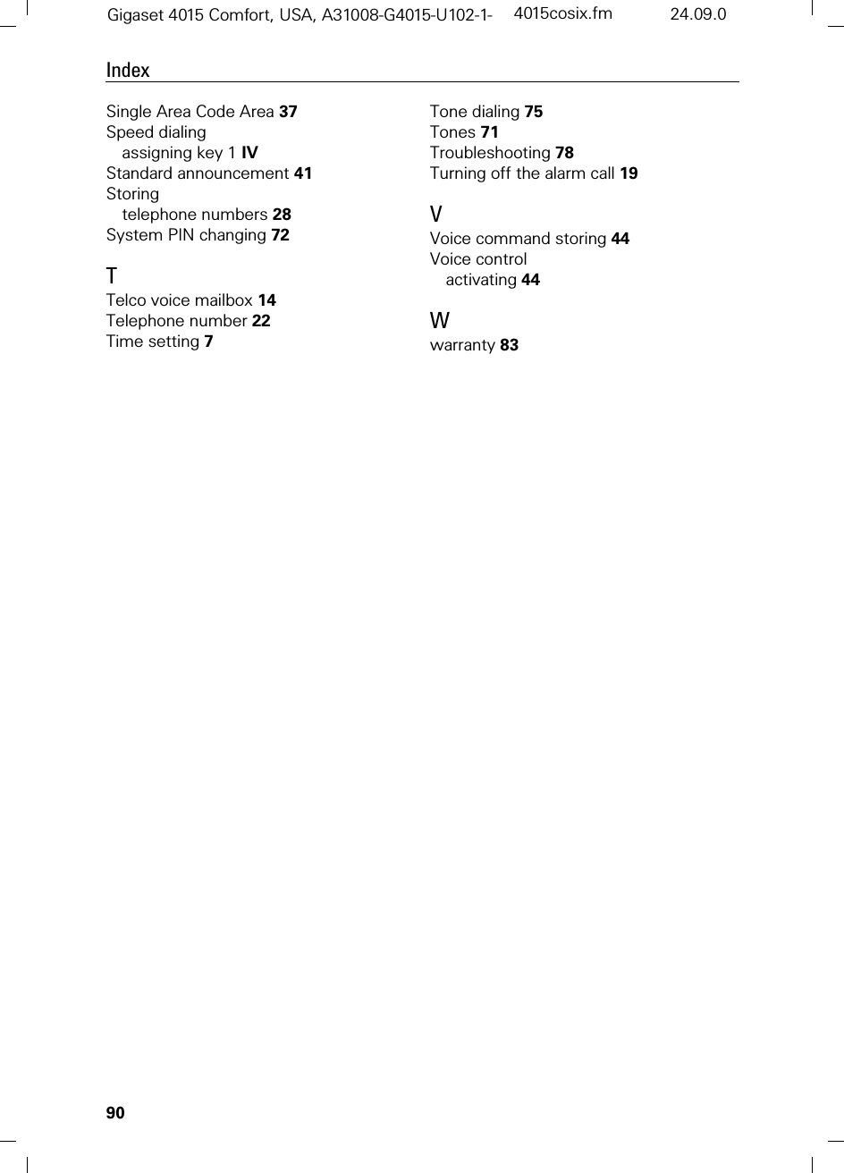 90IndexGigaset 4015 Comfort, USA, A31008-G4015-U102-1- 4015cosix.fm 24.09.0Single Area Code Area 37Speed dialingassigning key 1 IVStandard announcement 41Storingtelephone numbers 28System PIN changing 72TTelco voice mailbox 14Telephone number 22Time setting 7Tone dialing 75Tones 71Troubleshooting 78Turning off the alarm call 19VVoice command storing 44Voice controlactivating 44Wwarranty 83