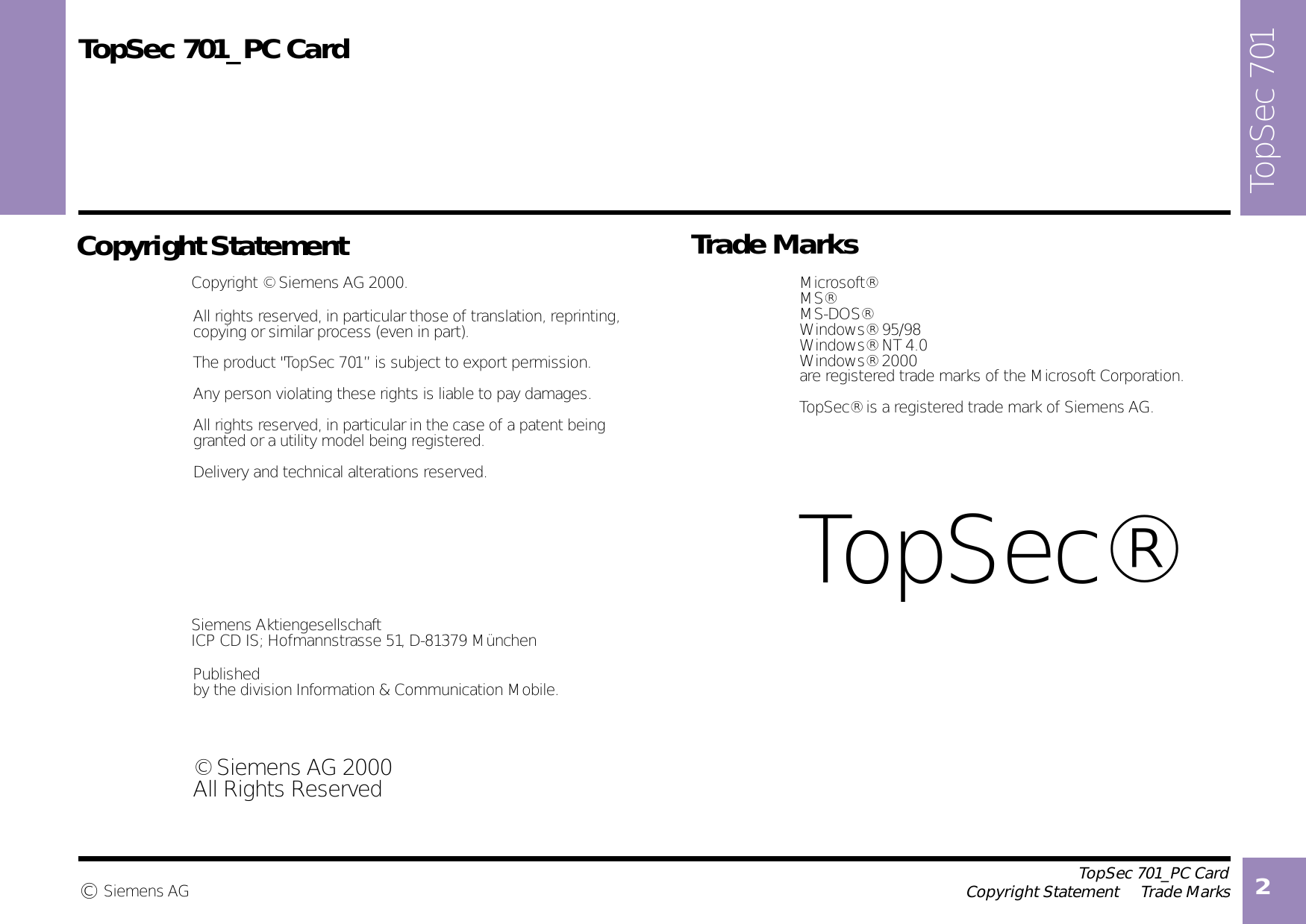 2                                        TopSec 701_PC Card               Copyright Statement     Trade MarksSiemens AG©Microsoft®MS®MS-DOS® Windows® 95/98 Windows® NT 4.0 Windows® 2000 Copyright © Siemens AG 2000. Siemens AktiengesellschaftICP CD IS; Hofmannstrasse 51, D-81379 München © Siemens AG 2000All Rights ReservedTopSec®TopSec 701TopSec 701_PC CardCopyright Statement Trade MarksAll rights reserved, in particular those of translation, reprinting,copying or similar process (even in part).Any person violating these rights is liable to pay damages.All rights reserved, in particular in the case of a patent being granted or a utility model being registered. Delivery and technical alterations reserved.Publishedby the division Information &amp; Communication Mobile.are registered trade marks of the Microsoft Corporation.TopSec® is a registered trade mark of Siemens AG.The product &quot;TopSec 701” is subject to export permission.