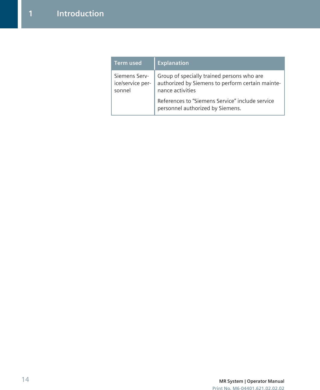 Term used ExplanationSiemens Serv-ice/service per-sonnelGroup of specially trained persons who areauthorized by Siemens to perform certain mainte-nance activitiesReferences to “Siemens Service” include servicepersonnel authorized by Siemens.1 Introduction14 MR System | Operator ManualPrint No. M6-04401.621.02.02.02