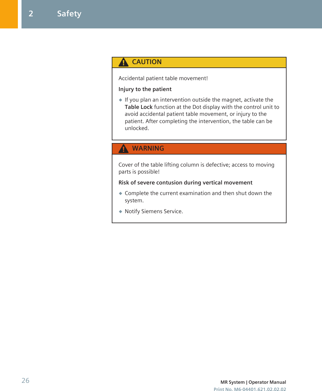 CAUTIONAccidental patient table movement!Injury to the patient◆If you plan an intervention outside the magnet, activate theTable Lock function at the Dot display with the control unit toavoid accidental patient table movement, or injury to thepatient. After completing the intervention, the table can beunlocked.WARNINGCover of the table lifting column is defective; access to movingparts is possible!Risk of severe contusion during vertical movement◆Complete the current examination and then shut down thesystem.◆Notify Siemens Service.2 Safety26 MR System | Operator ManualPrint No. M6-04401.621.02.02.02