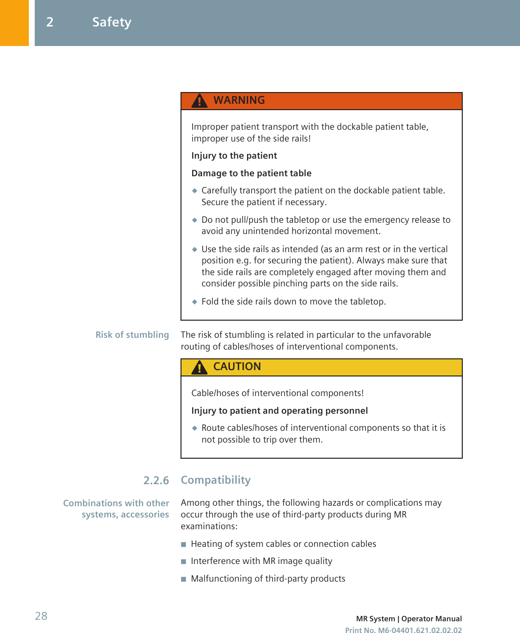 WARNINGImproper patient transport with the dockable patient table,improper use of the side rails!Injury to the patientDamage to the patient table◆Carefully transport the patient on the dockable patient table.Secure the patient if necessary.◆Do not pull/push the tabletop or use the emergency release toavoid any unintended horizontal movement.◆Use the side rails as intended (as an arm rest or in the verticalposition e.g. for securing the patient). Always make sure thatthe side rails are completely engaged after moving them andconsider possible pinching parts on the side rails.◆Fold the side rails down to move the tabletop.The risk of stumbling is related in particular to the unfavorablerouting of cables/hoses of interventional components.CAUTIONCable/hoses of interventional components!Injury to patient and operating personnel◆Route cables/hoses of interventional components so that it isnot possible to trip over them.CompatibilityAmong other things, the following hazards or complications mayoccur through the use of third-party products during MRexaminations:◾Heating of system cables or connection cables◾Interference with MR image quality◾Malfunctioning of third-party productsRisk of stumbling2.2.6Combinations with othersystems, accessories2 Safety28 MR System | Operator ManualPrint No. M6-04401.621.02.02.02