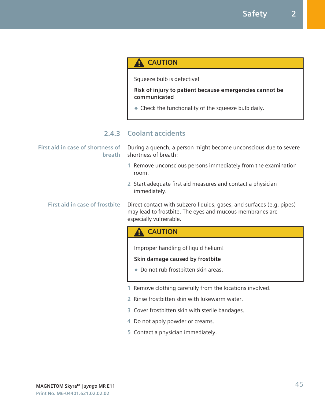 CAUTIONSqueeze bulb is defective!Risk of injury to patient because emergencies cannot becommunicated◆Check the functionality of the squeeze bulb daily.Coolant accidentsDuring a quench, a person might become unconscious due to severeshortness of breath:1Remove unconscious persons immediately from the examinationroom.2Start adequate first aid measures and contact a physicianimmediately.Direct contact with subzero liquids, gases, and surfaces (e.g. pipes)may lead to frostbite. The eyes and mucous membranes areespecially vulnerable.CAUTIONImproper handling of liquid helium!Skin damage caused by frostbite◆Do not rub frostbitten skin areas.1Remove clothing carefully from the locations involved.2Rinse frostbitten skin with lukewarm water.3Cover frostbitten skin with sterile bandages.4Do not apply powder or creams.5Contact a physician immediately.2.4.3First aid in case of shortness ofbreathFirst aid in case of frostbiteSafety 2MAGNETOM Skyrafit | syngo MR E11 45Print No. M6-04401.621.02.02.02