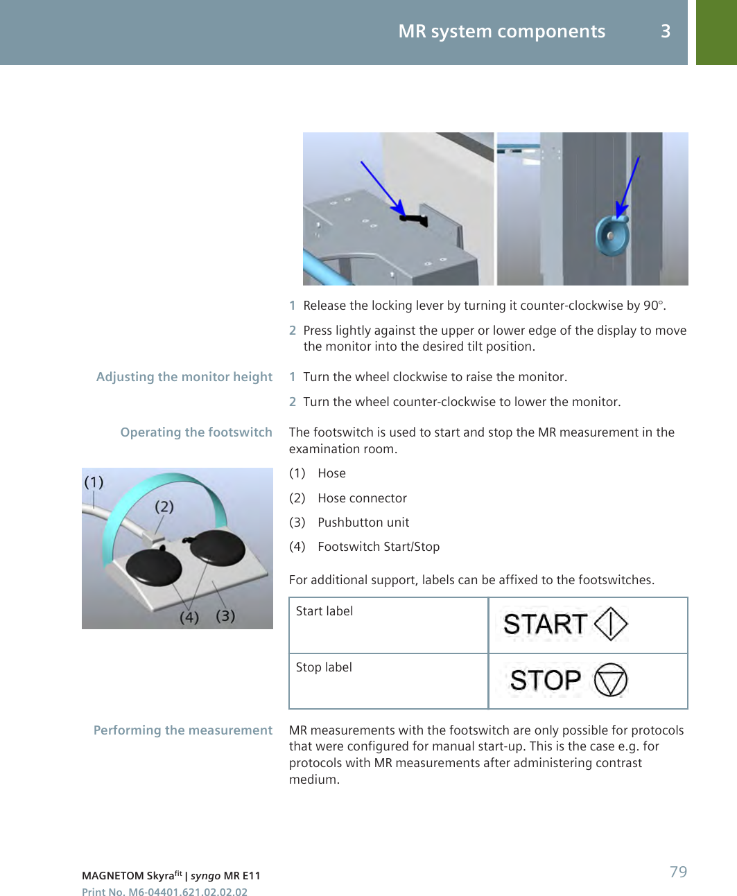 1Release the locking lever by turning it counter-clockwise by 90°.2Press lightly against the upper or lower edge of the display to movethe monitor into the desired tilt position.1Turn the wheel clockwise to raise the monitor.2Turn the wheel counter-clockwise to lower the monitor.The footswitch is used to start and stop the MR measurement in theexamination room.(1) Hose(2) Hose connector(3) Pushbutton unit(4) Footswitch Start/StopFor additional support, labels can be affixed to the footswitches.Start labelStop labelMR measurements with the footswitch are only possible for protocolsthat were configured for manual start-up. This is the case e.g. forprotocols with MR measurements after administering contrastmedium.Adjusting the monitor heightOperating the footswitchPerforming the measurementMR system components 3MAGNETOM Skyrafit | syngo MR E11 79Print No. M6-04401.621.02.02.02