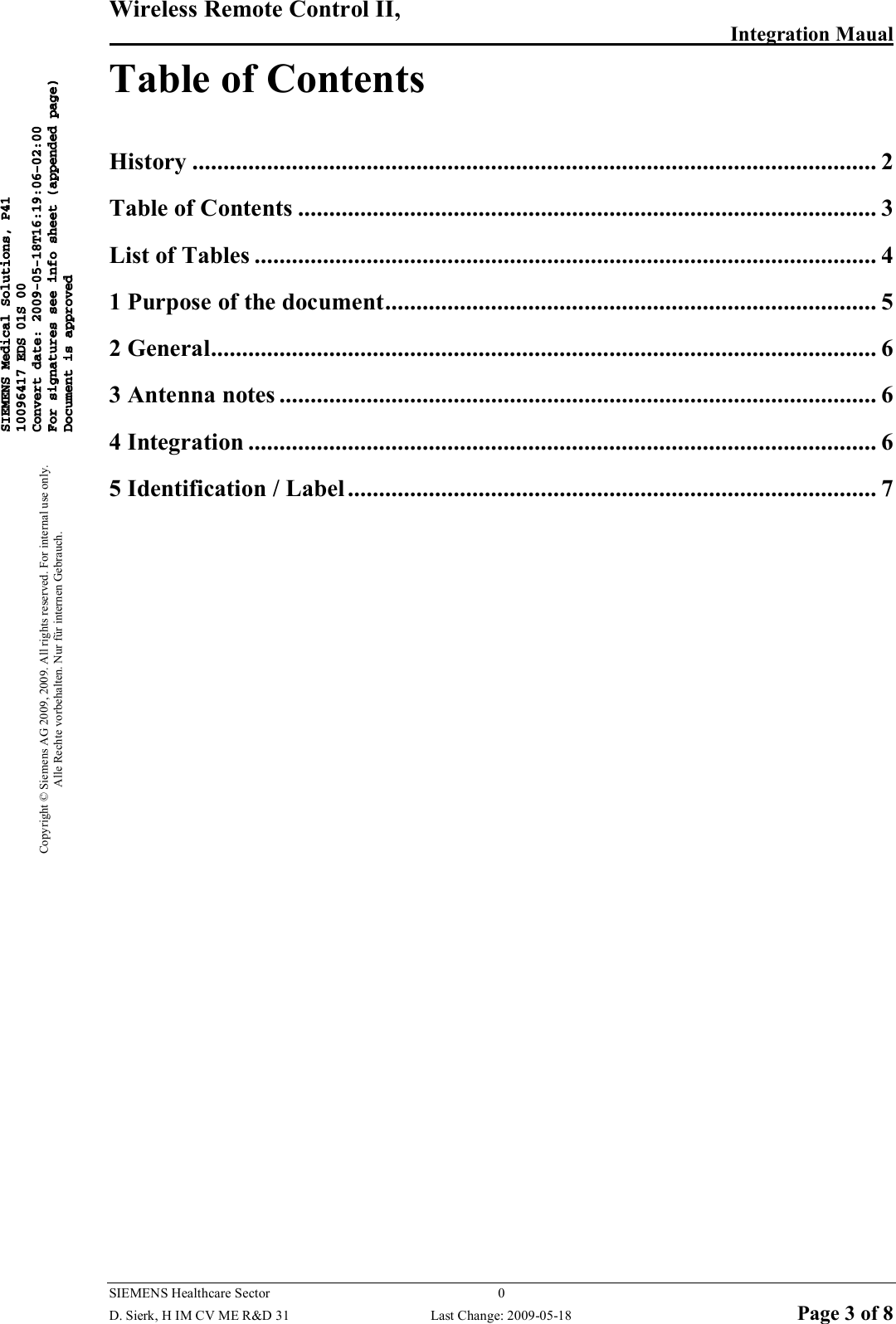 Wireless Remote Control II,        Integration Maual  SIEMENS Healthcare Sector  0   D. Sierk, H IM CV ME R&amp;D 31  Last Change: 2009-05-18 Page 3 of 8 Copyright © Siemens AG 2009, 2009. All rights reserved. For internal use only. Alle Rechte vorbehalten. Nur für internen Gebrauch. Table of Contents  History .............................................................................................................. 2 Table of Contents ............................................................................................. 3 List of Tables .................................................................................................... 4 1 Purpose of the document ............................................................................... 5 2 General........................................................................................................... 6 3 Antenna notes ................................................................................................ 6 4 Integration ..................................................................................................... 6 5 Identification / Label ..................................................................................... 7   