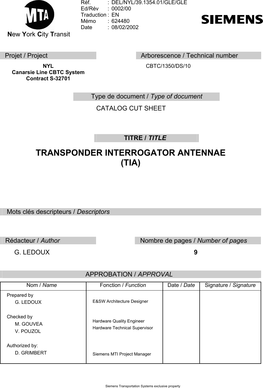  Siemens Transportation Systems exclusive property  New York City Transit Réf.   :  DEL/NYL/39.1354.01/GLE/GLE  Ed/Rév : 0002/00  Traduction :  EN  Mémo : 624480  Date : 08/02/2002     Projet / Project   Arborescence / Technical number  NYL  Canarsie Line CBTC System Contract S-32701  CBTC/1350/DS/10   Type de document / Type of document  CATALOG CUT SHEET   TITRE / TITLE  TRANSPONDER INTERROGATOR ANTENNAE  (TIA)   Mots clés descripteurs / Descriptors        Rédacteur / Author  Nombre de pages / Number of pages      G. LEDOUX    9   APPROBATION / APPROVAL  Nom / Name Fonction / Function Date / Date Signature / Signature Prepared by       G. LEDOUX  Checked by       M. GOUVEA       V. POUZOL  Authorized by:       D. GRIMBERT                        E&amp;SW Architecture Designer             Hardware Quality Engineer Hardware Technical Supervisor    Siemens MTI Project Manager                                                    