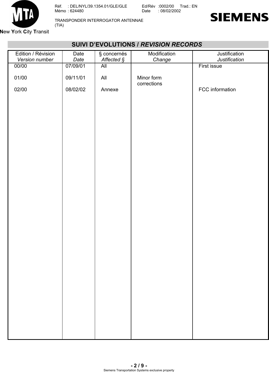  New York City Transit  Réf.  : DEL/NYL/39.1354.01/GLE/GLE   Ed/Rév   :0002/00   Trad.: EN  Mémo  : 624480   Date  : 08/02/2002   TRANSPONDER INTERROGATOR ANTENNAE  (TIA)     - 2 / 9 - Siemens Transportation Systems exclusive property SUIVI D’EVOLUTIONS / REVISION RECORDS  Edition / Révision Version number Date Date § concernés Affected § Modification Change Justification Justification 00/00  01/00  02/00 07/09/01  09/11/01  08/02/02 All  All  Annexe   Minor form corrections First issue    FCC information 