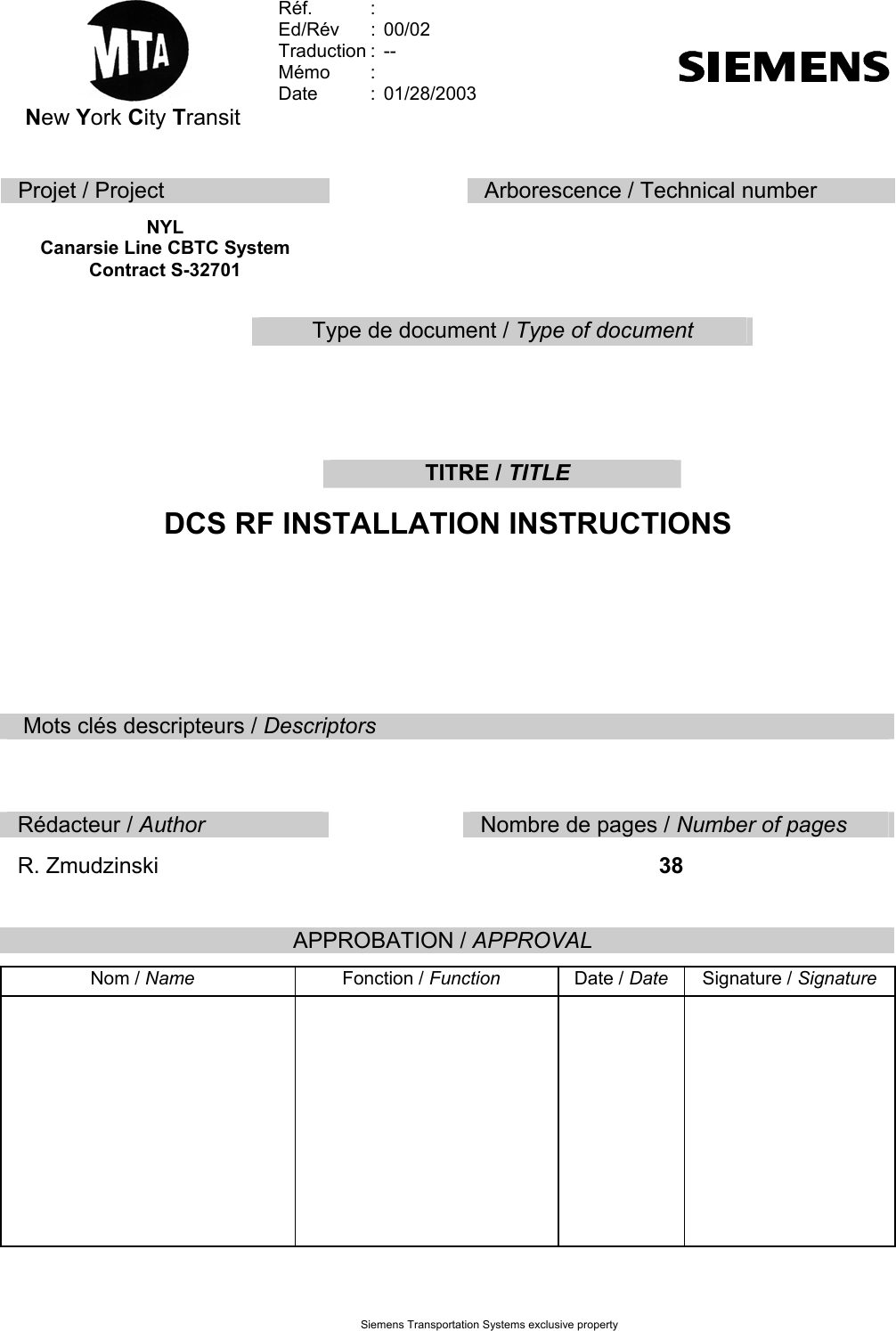  Siemens Transportation Systems exclusive property   New York City Transit Réf.   :   Ed/Rév : 00/02  Traduction :  --  Mémo :  Date : 01/28/2003     Projet / Project   Arborescence / Technical number  NYL  Canarsie Line CBTC System Contract S-32701           Type de document / Type of document    TITRE / TITLE  DCS RF INSTALLATION INSTRUCTIONS   Mots clés descripteurs / Descriptors        Rédacteur / Author    Nombre de pages / Number of pages R. Zmudzinski   38   APPROBATION / APPROVAL  Nom / Name Fonction / Function Date / Date Signature / Signature                                                                                                                                           