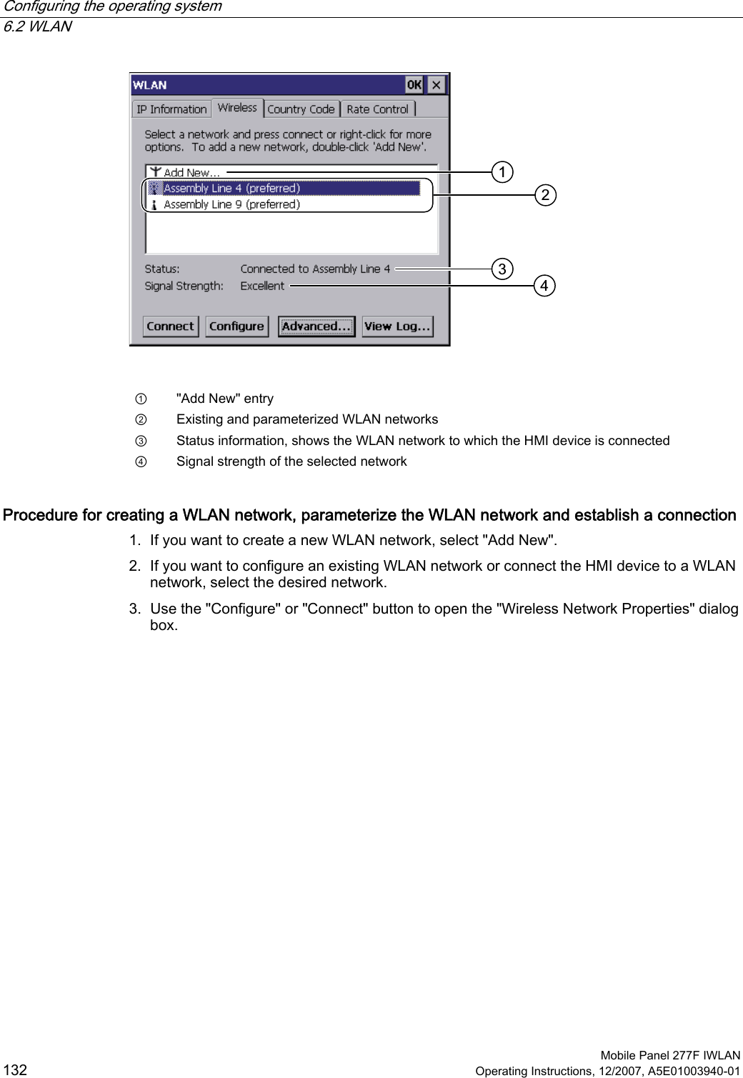 Configuring the operating system   6.2 WLAN  Mobile Panel 277F IWLAN 132 Operating Instructions, 12/2007, A5E01003940-01    ①  &quot;Add New&quot; entry ②  Existing and parameterized WLAN networks ③  Status information, shows the WLAN network to which the HMI device is connected ④  Signal strength of the selected network Procedure for creating a WLAN network, parameterize the WLAN network and establish a connection 1. If you want to create a new WLAN network, select &quot;Add New&quot;. 2. If you want to configure an existing WLAN network or connect the HMI device to a WLAN network, select the desired network. 3. Use the &quot;Configure&quot; or &quot;Connect&quot; button to open the &quot;Wireless Network Properties&quot; dialog box. 