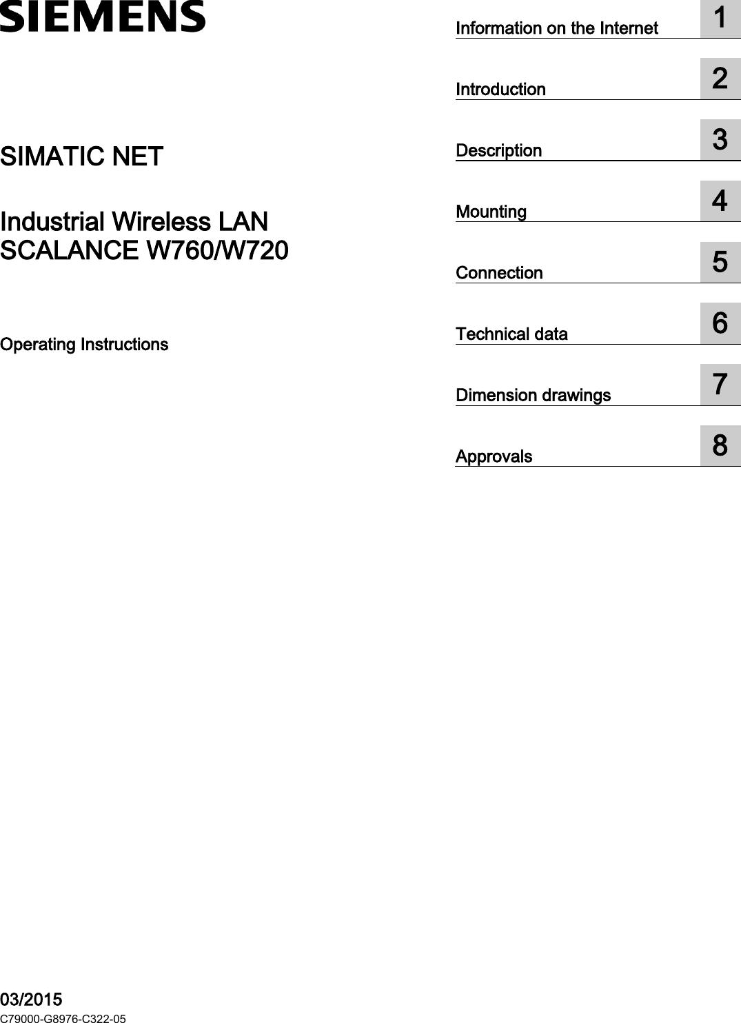   SCALANCE W760/W720  ___________________ ___________________ ___________________ ___________________ ___________________ ___________________ ___________________ ___________________  SIMATIC NET Industrial Wireless LAN SCALANCE W760/W720 Operating Instructions    03/2015 C79000-G8976-C322-05 Information on the Internet  1  Introduction  2  Description  3  Mounting  4  Connection  5  Technical data  6  Dimension drawings  7  Approvals  8  