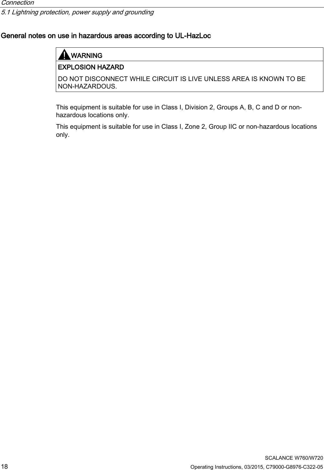 Connection   5.1 Lightning protection, power supply and grounding  SCALANCE W760/W720 18 Operating Instructions, 03/2015, C79000-G8976-C322-05 General notes on use in hazardous areas according to UL-HazLoc   WARNING EXPLOSION HAZARD DO NOT DISCONNECT WHILE CIRCUIT IS LIVE UNLESS AREA IS KNOWN TO BE NON-HAZARDOUS.  This equipment is suitable for use in Class I, Division 2, Groups A, B, C and D or non-hazardous locations only. This equipment is suitable for use in Class I, Zone 2, Group IIC or non-hazardous locations only.  