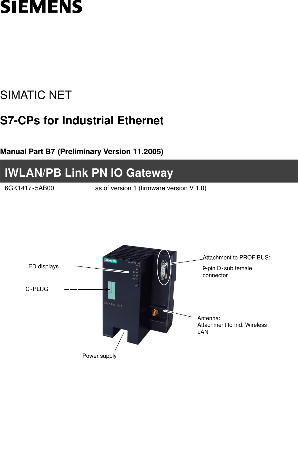 SIMATIC NETS7-CPs for Industrial EthernetManual Part B7 (Preliminary Version 11.2005)LED displaysIWLAN/PB Link PN IO Gateway6GK1417-5AB00 as of version 1 (firmware version V 1.0)Antenna:Attachment to Ind. WirelessLANAttachment to PROFIBUS:9-pin D-sub femaleconnectorC-PLUGPower supply