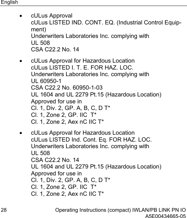 English 28 Operating Instructions (compact) IWLAN/PB LINK PN IO  A5E00434665-05 • cULus Approval cULus LISTED IND. CONT. EQ. (Industrial Control Equip-ment) Underwriters Laboratories Inc. complying with UL 508 CSA C22.2 No. 14 •  cULus Approval for Hazardous Location cULus LISTED I. T. E. FOR HAZ. LOC. Underwriters Laboratories Inc. complying with UL 60950-1 CSA C22.2 No. 60950-1-03 UL 1604 and UL 2279 Pt.15 (Hazardous Location) Approved for use in Cl. 1, Div. 2, GP. A, B, C, D T* Cl. 1, Zone 2, GP. IIC  T* Cl. 1, Zone 2, Aex nC IIC T* •  cULus Approval for Hazardous Location cULus LISTED Ind. Cont. Eq. FOR HAZ. LOC. Underwriters Laboratories Inc. complying with UL 508 CSA C22.2 No. 14 UL 1604 and UL 2279 Pt.15 (Hazardous Location) Approved for use in Cl. 1, Div. 2, GP. A, B, C, D T* Cl. 1, Zone 2, GP. IIC  T* Cl. 1, Zone 2, Aex nC IIC T* 