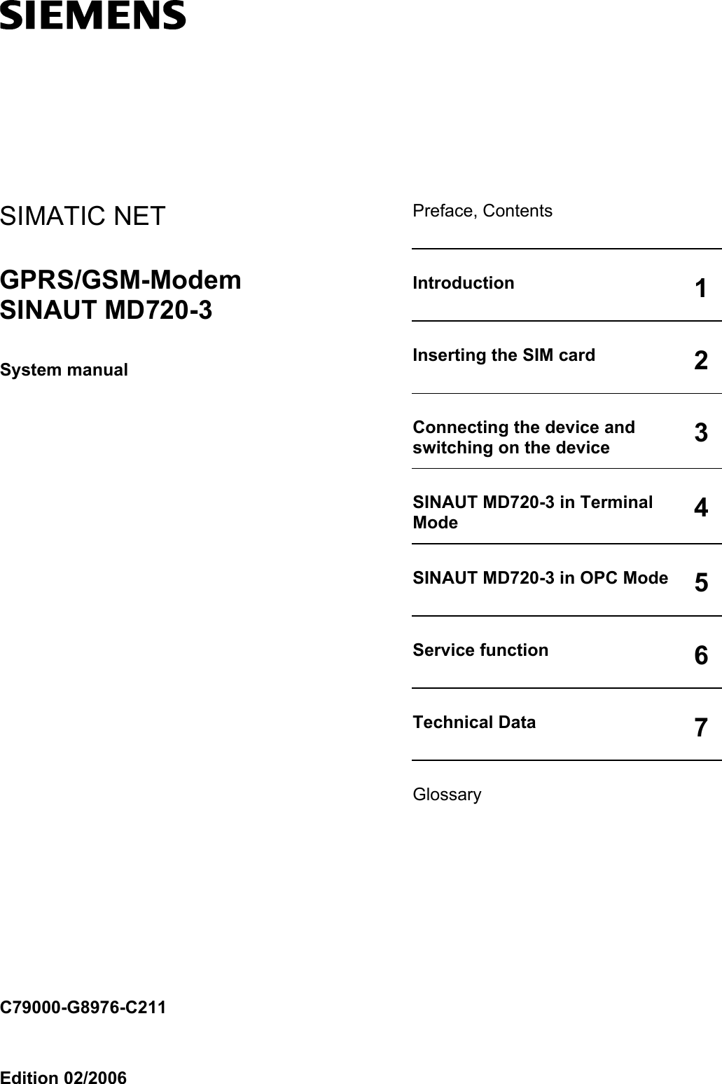    Preface, Contents   Introduction  1Inserting the SIM card  2Connecting the device and switching on the device  3SINAUT MD720-3 in Terminal Mode  4SINAUT MD720-3 in OPC Mode  5Service function  6Technical Data  7Glossary  SIMATIC NET GPRS/GSM-Modem SINAUT MD720-3 System manual                         C79000-G8976-C211  Edition 02/2006 