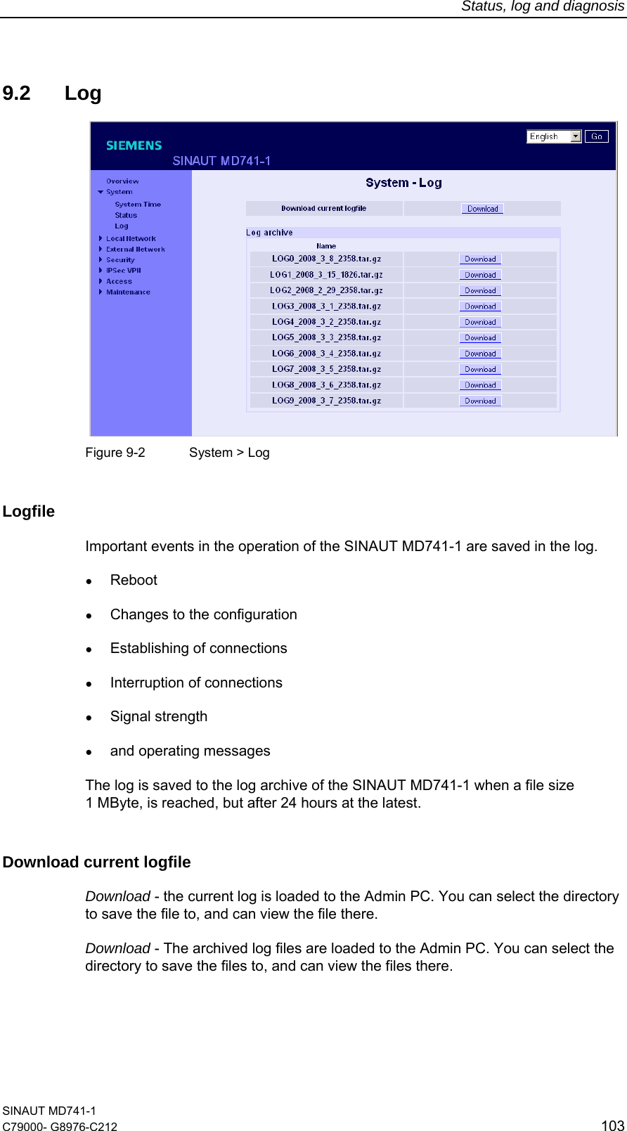 Status, log and diagnosis SINAUT MD741-1 C79000- G8976-C212  103  9.2 Log   Figure 9-2  System &gt; Log Logfile Important events in the operation of the SINAUT MD741-1 are saved in the log. ● Reboot ● Changes to the configuration ● Establishing of connections ● Interruption of connections ● Signal strength  ● and operating messages The log is saved to the log archive of the SINAUT MD741-1 when a file size  1 MByte, is reached, but after 24 hours at the latest. Download current logfile  Download - the current log is loaded to the Admin PC. You can select the directory to save the file to, and can view the file there. Download - The archived log files are loaded to the Admin PC. You can select the directory to save the files to, and can view the files there. 