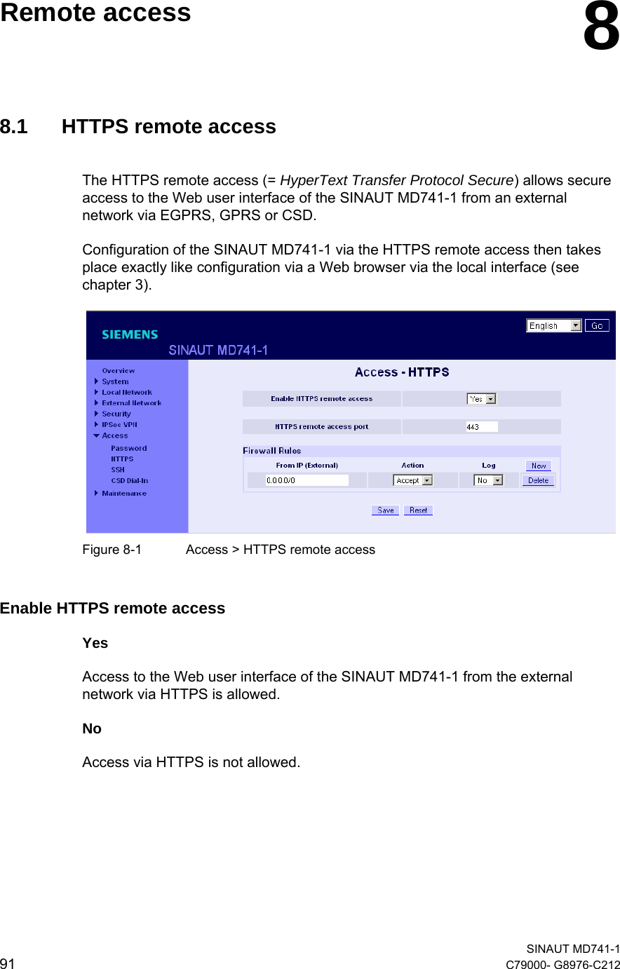   SINAUT MD741-1 91  C79000- G8976-C212    Remote access  88.1  HTTPS remote access The HTTPS remote access (= HyperText Transfer Protocol Secure) allows secure access to the Web user interface of the SINAUT MD741-1 from an external network via EGPRS, GPRS or CSD.  Configuration of the SINAUT MD741-1 via the HTTPS remote access then takes place exactly like configuration via a Web browser via the local interface (see chapter 3).    Figure 8-1  Access &gt; HTTPS remote access Enable HTTPS remote access  Yes  Access to the Web user interface of the SINAUT MD741-1 from the external network via HTTPS is allowed. No  Access via HTTPS is not allowed. 