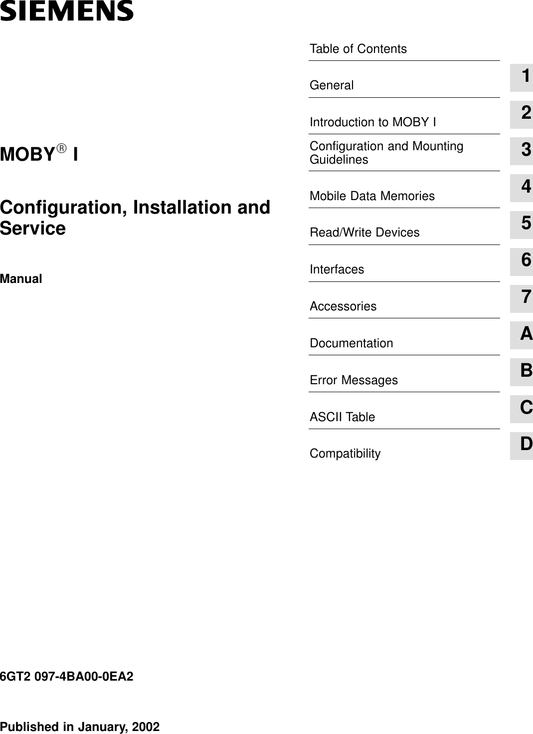 Table of ContentsGeneral 1Introduction to MOBY I 2Configuration and MountingGuidelines 3Mobile Data Memories 4Read/Write Devices 5Interfaces 6Accessories 7Documentation AError Messages BASCII Table CCompatibility DPublished in January, 20026GT2 097-4BA00-0EA2 Configuration, Installation andServiceManualMOBYR I