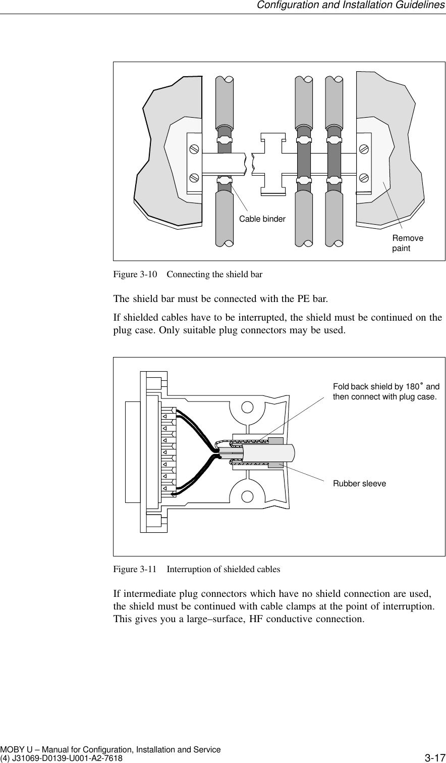 3-17MOBY U – Manual for Configuration, Installation and Service(4) J31069-D0139-U001-A2-7618RemovepaintCable binderFigure 3-10 Connecting the shield barThe shield bar must be connected with the PE bar.If shielded cables have to be interrupted, the shield must be continued on theplug case. Only suitable plug connectors may be used.Fold back shield by 180° andthen connect with plug case.Rubber sleeveFigure 3-11 Interruption of shielded cablesIf intermediate plug connectors which have no shield connection are used,the shield must be continued with cable clamps at the point of interruption.This gives you a large–surface, HF conductive connection.Configuration and Installation Guidelines