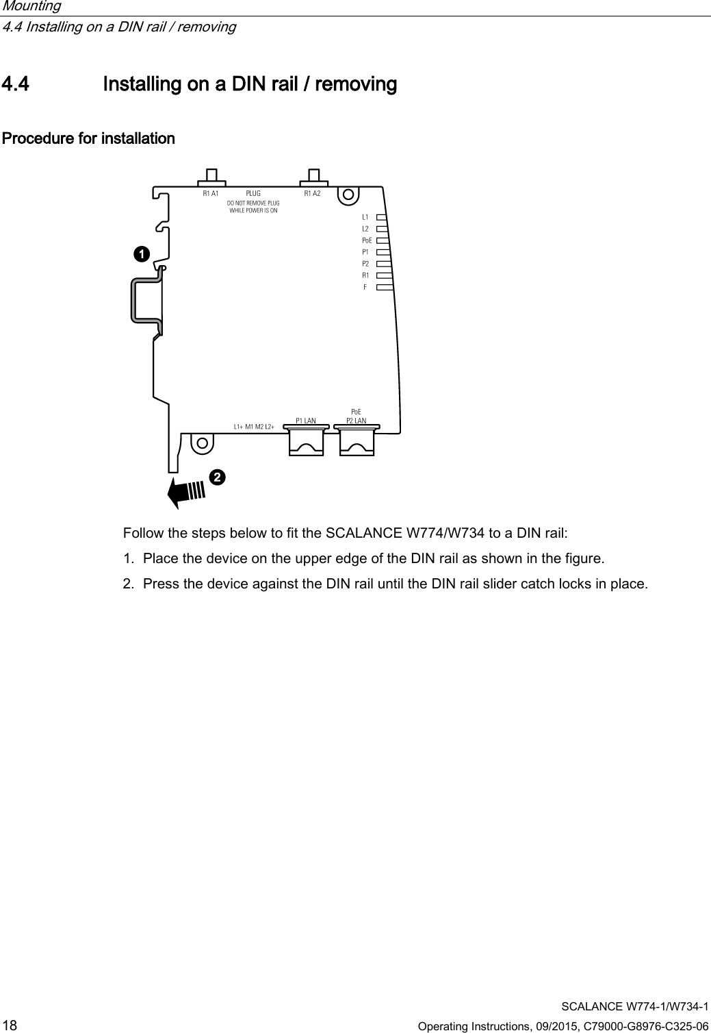 Mounting   4.4 Installing on a DIN rail / removing  SCALANCE W774-1/W734-1 18 Operating Instructions, 09/2015, C79000-G8976-C325-06 4.4 Installing on a DIN rail / removing Procedure for installation  Follow the steps below to fit the SCALANCE W774/W734 to a DIN rail: 1. Place the device on the upper edge of the DIN rail as shown in the figure. 2. Press the device against the DIN rail until the DIN rail slider catch locks in place. 