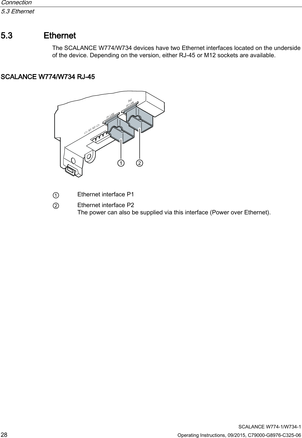 Connection   5.3 Ethernet  SCALANCE W774-1/W734-1 28 Operating Instructions, 09/2015, C79000-G8976-C325-06 5.3 Ethernet The SCALANCE W774/W734 devices have two Ethernet interfaces located on the underside of the device. Depending on the version, either RJ-45 or M12 sockets are available. SCALANCE W774/W734 RJ-45   ① Ethernet interface P1 ② Ethernet interface P2 The power can also be supplied via this interface (Power over Ethernet). 