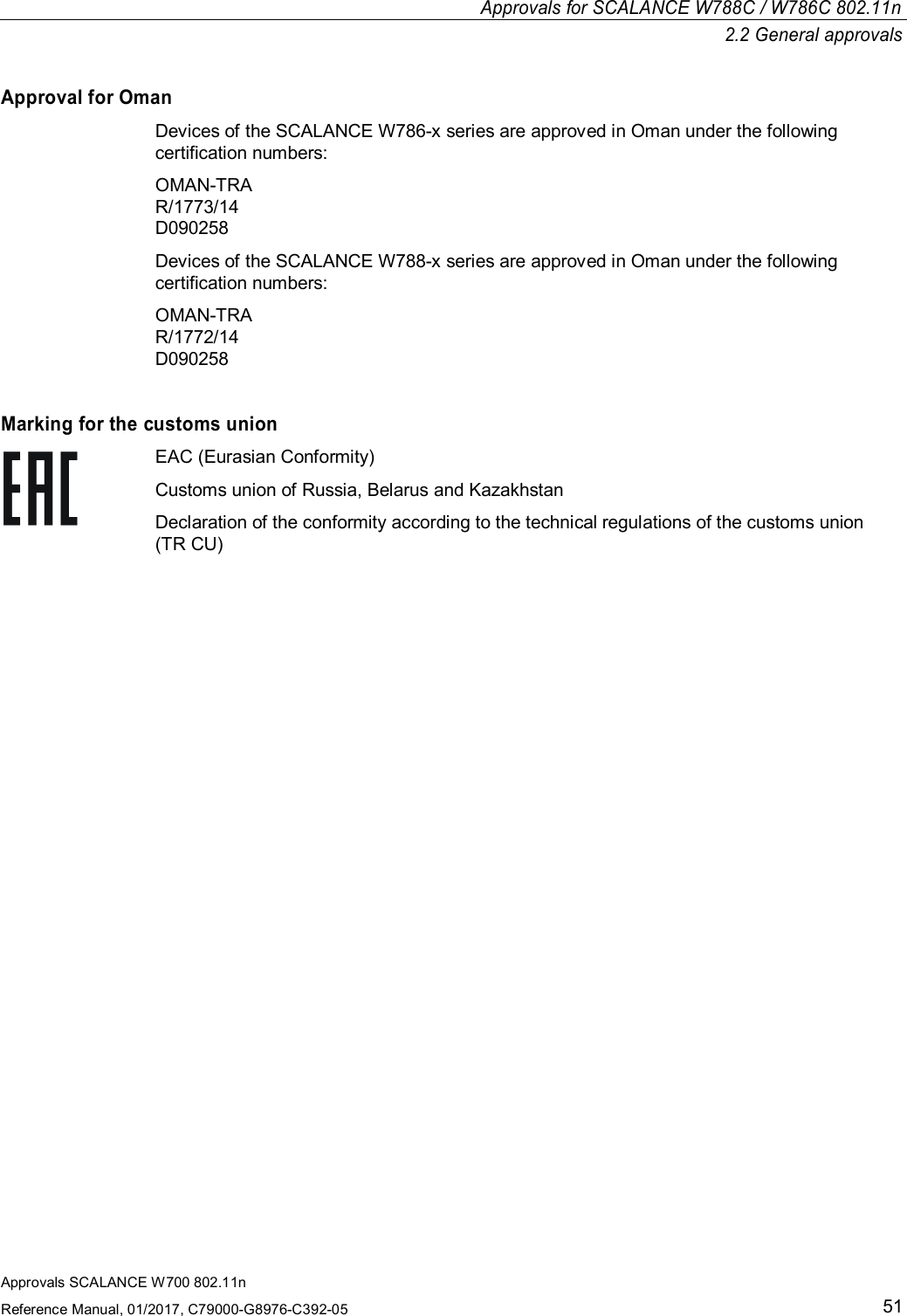 Approvals for SCALANCE W788C/ W786C 802.11n2.2 General approvalsApprovals SCALANCE W700 802.11nReference Manual, 01/2017, C79000-G8976-C392-0551Approval for OmanDevices of the SCALANCE W786-x series are approved in Oman under the followingcertification numbers:OMAN-TRAR/1773/14D090258Devices of the SCALANCE W788-x series are approved in Oman under the followingcertification numbers:OMAN-TRAR/1772/14D090258Marking for the customs unionEAC (Eurasian Conformity)Customs union of Russia, Belarus and KazakhstanDeclaration of the conformity according to the technical regulations of the customs union(TR CU)