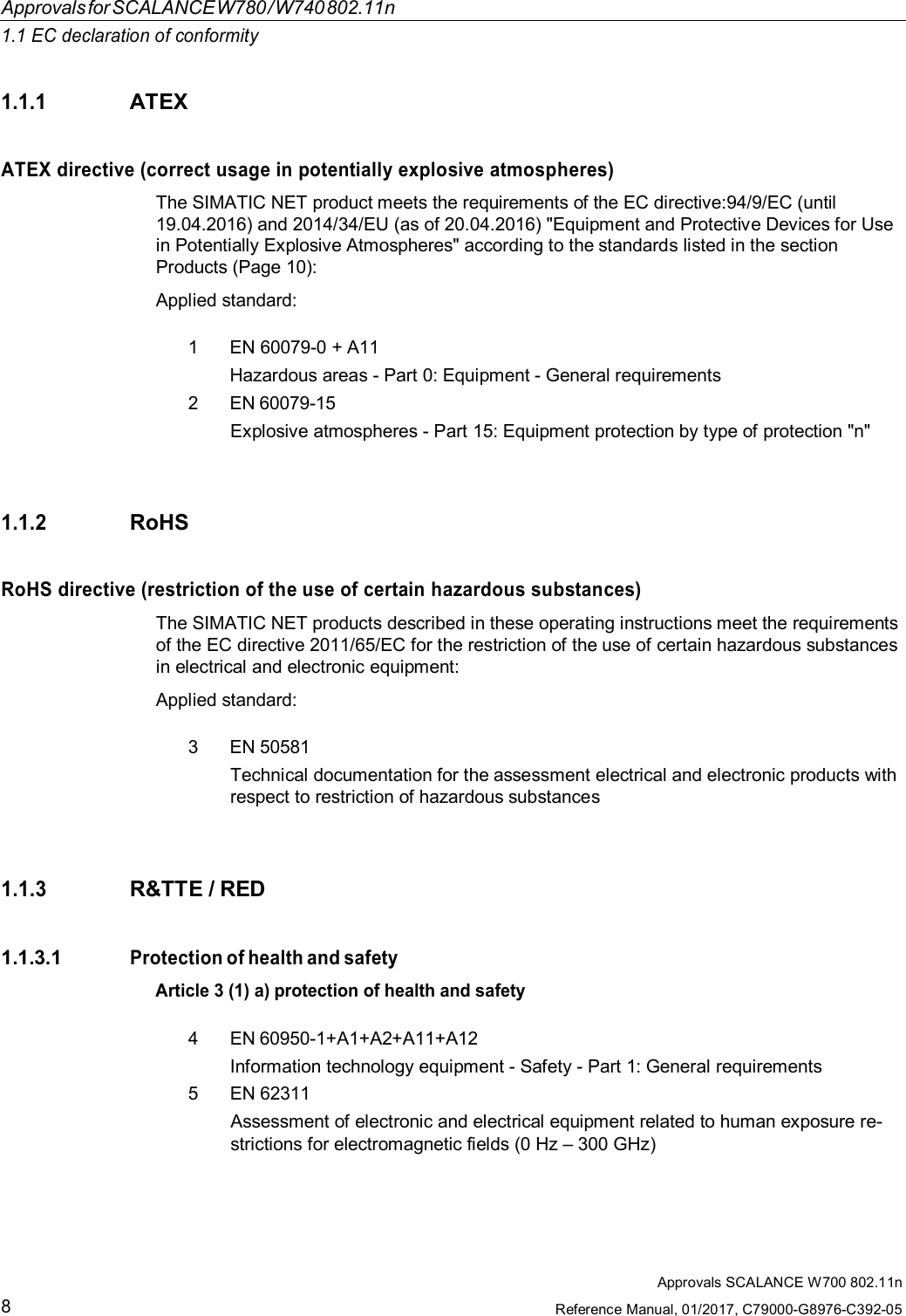 Approvals SCALANCE W700 802.11nReference Manual, 01/2017, C79000-G8976-C392-058ApprovalsforSCALANCEW780/W740802.11n1.1 EC declaration of conformity1.1.1ATEXATEX directive (correct usage in potentially explosive atmospheres)The SIMATIC NET product meets the requirements of the EC directive:94/9/EC (until19.04.2016) and 2014/34/EU (as of 20.04.2016) &quot;Equipment and Protective Devices for Usein Potentially Explosive Atmospheres&quot; according to the standards listed in the sectionProducts (Page 10):Applied standard:1  EN 60079-0 + A11Hazardous areas - Part 0: Equipment - General requirements2  EN 60079-15Explosive atmospheres - Part 15: Equipment protection by type of protection &quot;n&quot;1.1.2RoHSRoHS directive (restriction of the use of certain hazardous substances)The SIMATIC NET products described in these operating instructions meet the requirementsof the EC directive 2011/65/EC for the restriction of the use of certain hazardous substancesin electrical and electronic equipment:Applied standard:3  EN 50581Technical documentation for the assessment electrical and electronic products withrespect to restriction of hazardous substances1.1.3R&amp;TTE / RED1.1.3.1Protection of health and safetyArticle 3 (1) a) protection of health and safety4  EN 60950-1+A1+A2+A11+A12Information technology equipment - Safety - Part 1: General requirements5  EN 62311Assessment of electronic and electrical equipment related to human exposure re-strictions for electromagnetic fields (0 Hz – 300 GHz)