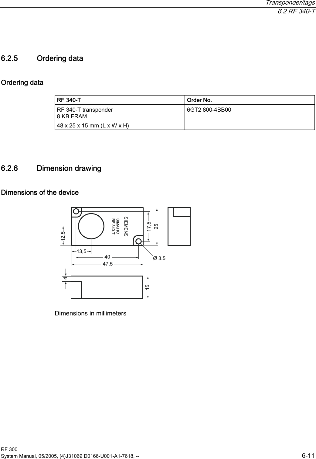  Transponder/tags  6.2 RF 340-T RF 300 System Manual, 05/2005, (4)J31069 D0166-U001-A1-7618, --  6-11 6.2.5  Ordering data Ordering data  RF 340-T   Order No. RF 340-T transponder  8 KB FRAM  48 x 25 x 15 mm (L x W x H) 6GT2 800-4BB00  6.2.6  Dimension drawing Dimensions of the device 6,(0(166,0$7,&amp;5)7 Dimensions in millimeters 