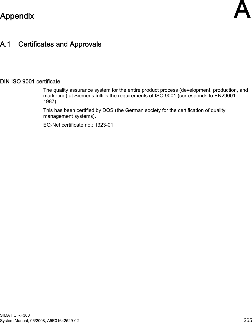  SIMATIC RF300 System Manual, 06/2008, A5E01642529-02  265 Appendix AA.1 Certificates and Approvals  DIN ISO 9001 certificate The quality assurance system for the entire product process (development, production, and marketing) at Siemens fulfills the requirements of ISO 9001 (corresponds to EN29001: 1987). This has been certified by DQS (the German society for the certification of quality management systems). EQ-Net certificate no.: 1323-01 