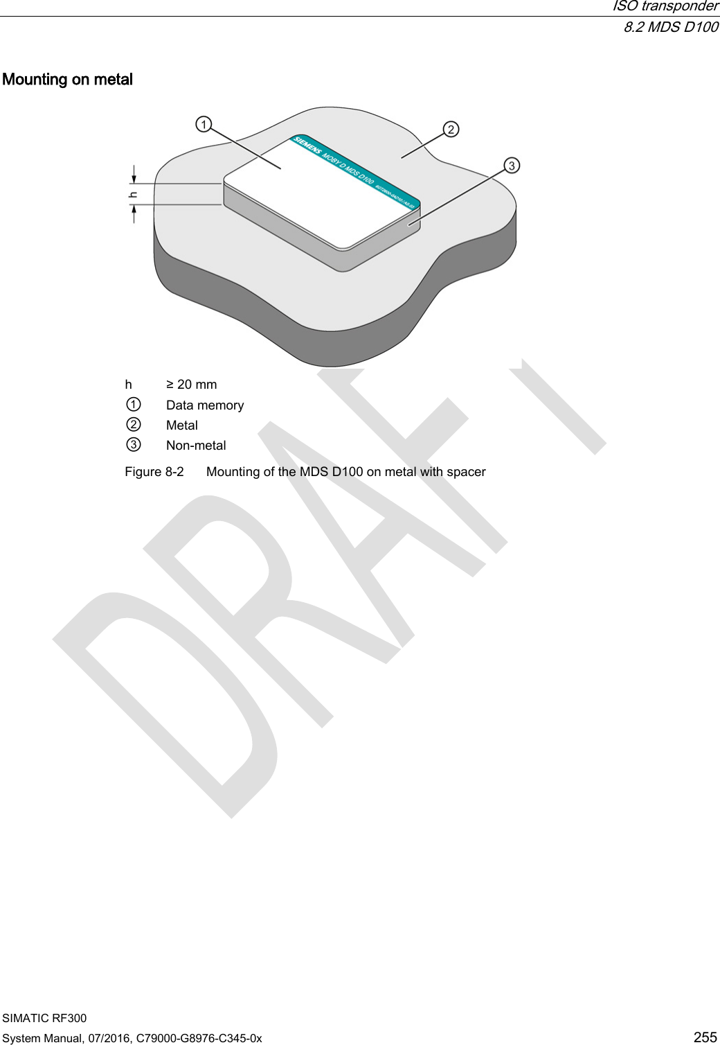  ISO transponder  8.2 MDS D100 SIMATIC RF300 System Manual, 07/2016, C79000-G8976-C345-0x 255 Mounting on metal  h ≥ 20 mm ① Data memory ② Metal ③ Non-metal Figure 8-2  Mounting of the MDS D100 on metal with spacer 