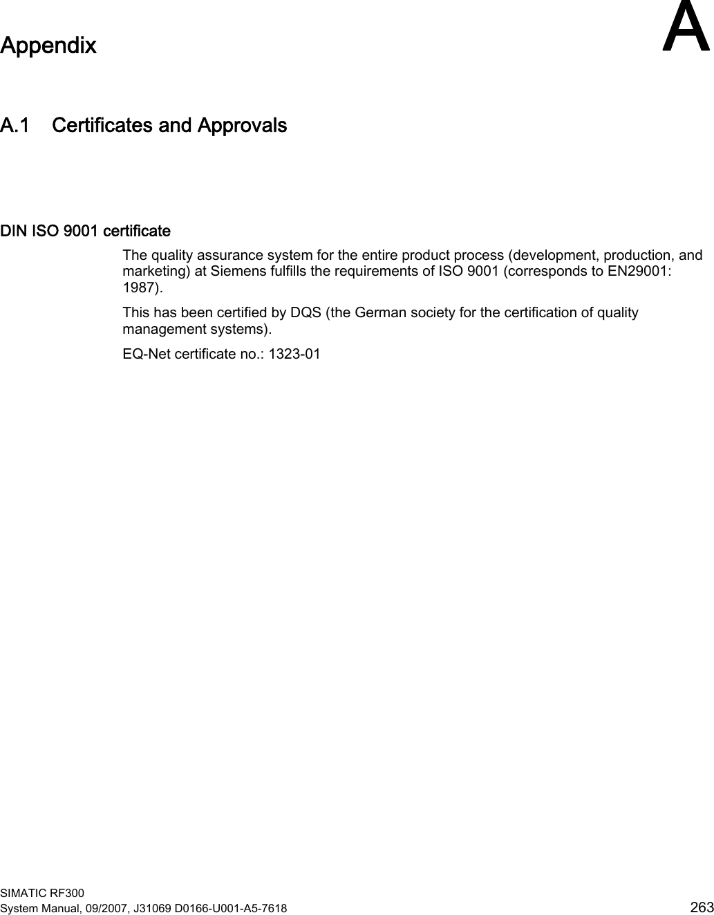  SIMATIC RF300 System Manual, 09/2007, J31069 D0166-U001-A5-7618  263 Appendix  AA.1 Certificates and Approvals  DIN ISO 9001 certificate The quality assurance system for the entire product process (development, production, and marketing) at Siemens fulfills the requirements of ISO 9001 (corresponds to EN29001: 1987). This has been certified by DQS (the German society for the certification of quality management systems). EQ-Net certificate no.: 1323-01 