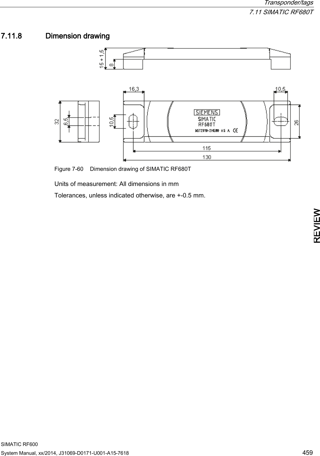  Transponder/tags  7.11 SIMATIC RF680T SIMATIC RF600 System Manual, xx/2014, J31069-D0171-U001-A15-7618 459 REVIEW 7.11.8 Dimension drawing  Figure 7-60 Dimension drawing of SIMATIC RF680T Units of measurement: All dimensions in mm Tolerances, unless indicated otherwise, are +-0.5 mm. 