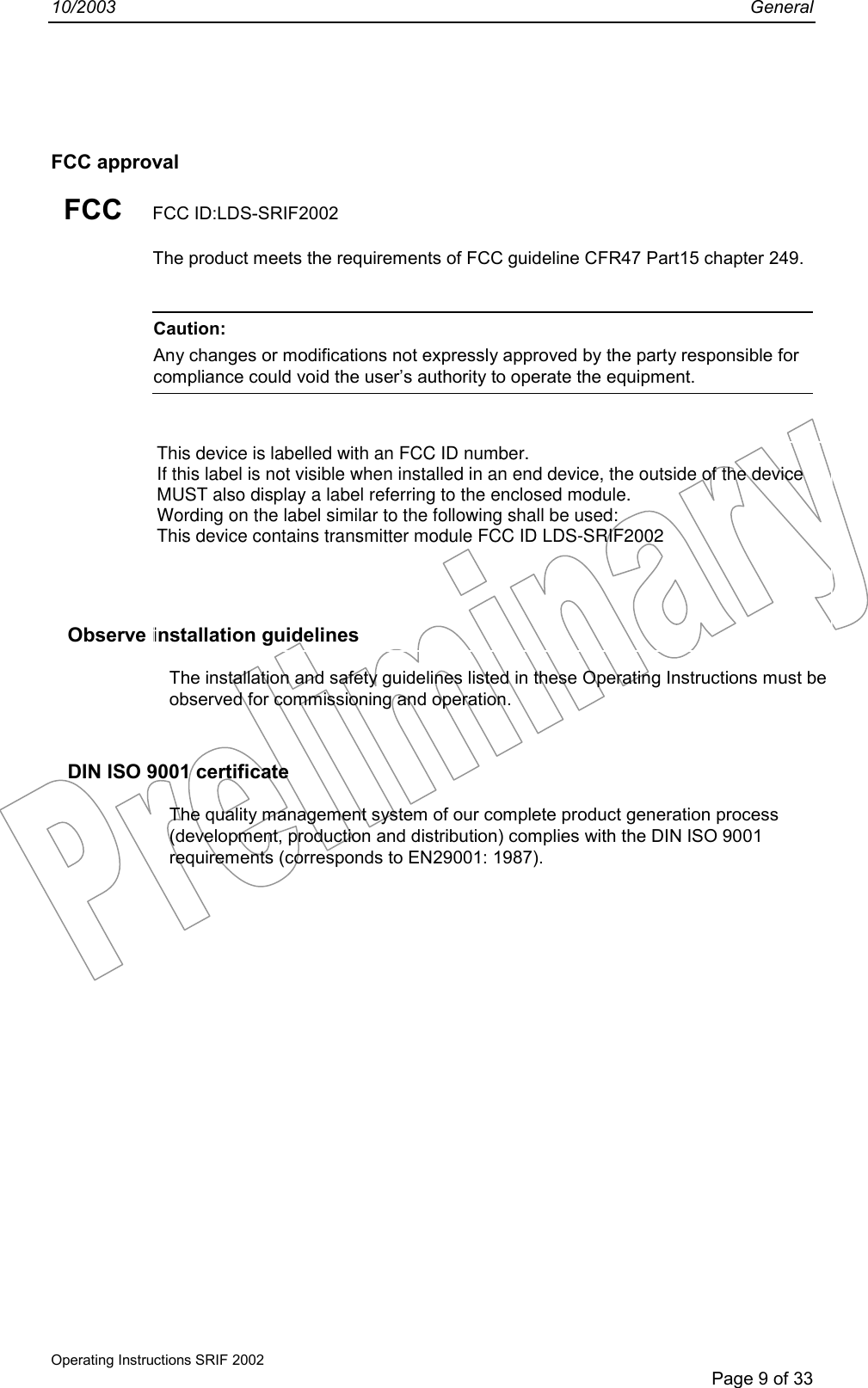 10/2003 GeneralOperating Instructions SRIF 2002Page 9 of 33FCC approvalFCC FCC ID:LDS-SRIF2002The product meets the requirements of FCC guideline CFR47 Part15 chapter 249.Caution:Any changes or modifications not expressly approved by the party responsible forcompliance could void the user’s authority to operate the equipment.Observe installation guidelinesThe installation and safety guidelines listed in these Operating Instructions must beobserved for commissioning and operation.DIN ISO 9001 certificateThe quality management system of our complete product generation process(development, production and distribution) complies with the DIN ISO 9001requirements (corresponds to EN29001: 1987).This device is labelled with an FCC ID number.If this label is not visible when installed in an end device, the outside of the deviceMUST also display a label referring to the enclosed module.Wording on the label similar to the following shall be used:This device contains transmitter module FCC ID LDS-SRIF2002