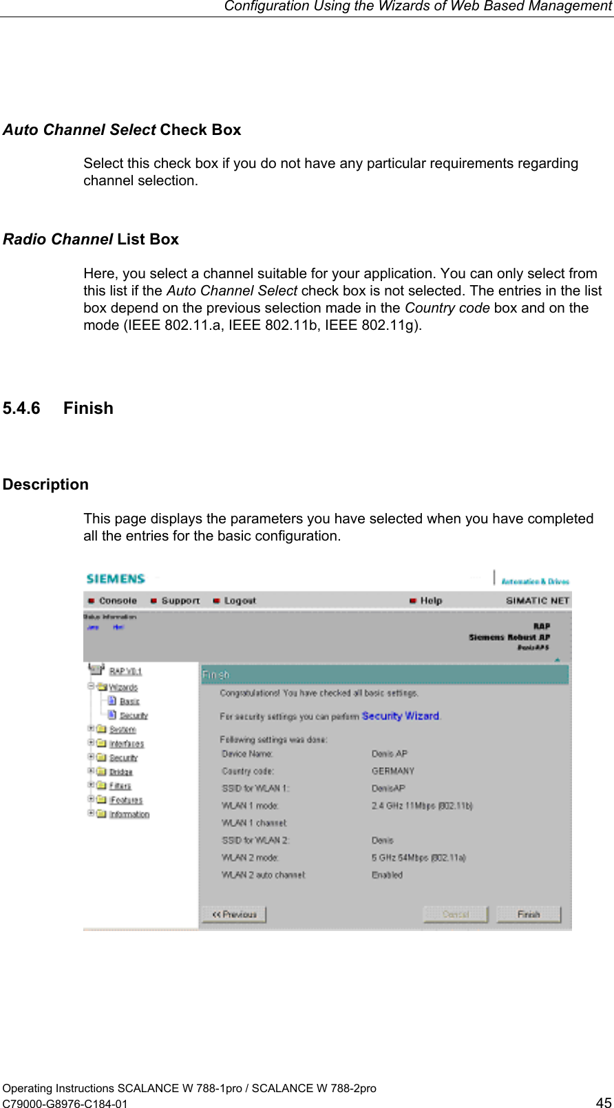 Configuration Using the Wizards of Web Based Management Operating Instructions SCALANCE W 788-1pro / SCALANCE W 788-2pro C79000-G8976-C184-01  45 Auto Channel Select Check Box Select this check box if you do not have any particular requirements regarding channel selection. Radio Channel List Box Here, you select a channel suitable for your application. You can only select from this list if the Auto Channel Select check box is not selected. The entries in the list box depend on the previous selection made in the Country code box and on the mode (IEEE 802.11.a, IEEE 802.11b, IEEE 802.11g). 5.4.6 Finish Description This page displays the parameters you have selected when you have completed all the entries for the basic configuration.  