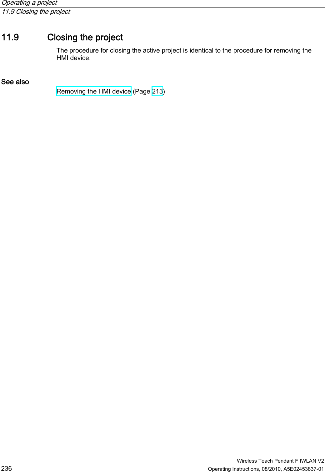 Operating a project   11.9 Closing the project  Wireless Teach Pendant F IWLAN V2 236 Operating Instructions, 08/2010, A5E02453837-01 11.9 Closing the project The procedure for closing the active project is identical to the procedure for removing the HMI device. See also Removing the HMI device (Page 213) PRELIMINARY II 1.7.2010