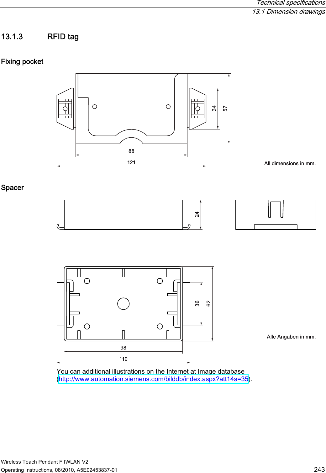  Technical specifications  13.1 Dimension drawings Wireless Teach Pendant F IWLAN V2 Operating Instructions, 08/2010, A5E02453837-01  243 13.1.3 RFID tag Fixing pocket  $OOGLPHQVLRQVLQPP Spacer  $OOH$QJDEHQLQPP You can additional illustrations on the Internet at Image database (http://www.automation.siemens.com/bilddb/index.aspx?att14s=35). PRELIMINARY II 1.7.2010