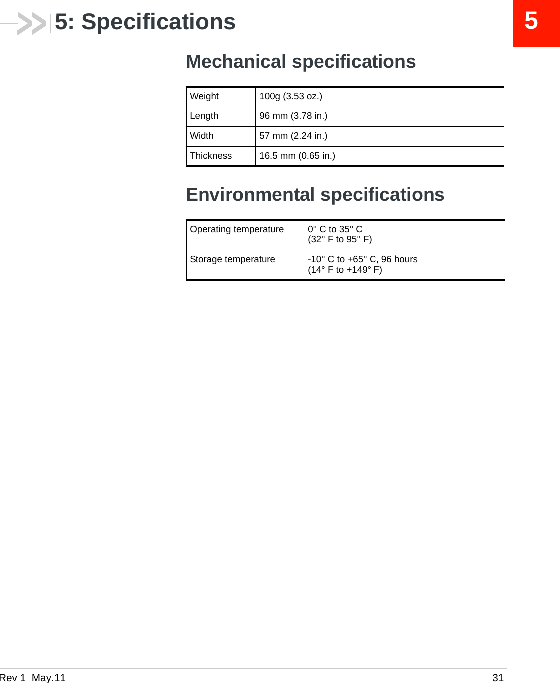 Rev 1  May.11 3155: SpecificationsMechanical specificationsEnvironmental specificationsWeight 100g (3.53 oz.)Length 96 mm (3.78 in.)Width 57 mm (2.24 in.)Thickness 16.5 mm (0.65 in.)Operating temperature 0° C to 35° C(32° F to 95° F)Storage temperature -10° C to +65° C, 96 hours(14° F to +149° F)