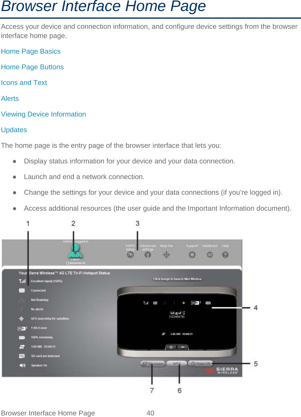 Browser Interface Home Page 40   Browser Interface Home Page Access your device and connection information, and configure device settings from the browser interface home page. Home Page Basics Home Page Buttons Icons and Text Alerts Viewing Device Information Updates The home page is the entry page of the browser interface that lets you: ● Display status information for your device and your data connection. ● Launch and end a network connection. ● Change the settings for your device and your data connections (if you’re logged in). ●  Access additional resources (the user guide and the Important Information document).  