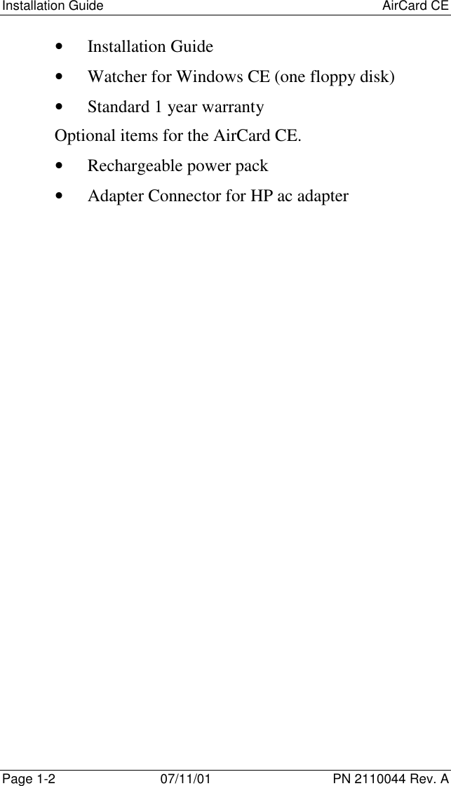Installation Guide AirCard CEPage 1-2 07/11/01 PN 2110044 Rev. A• Installation Guide• Watcher for Windows CE (one floppy disk)• Standard 1 year warrantyOptional items for the AirCard CE.• Rechargeable power pack• Adapter Connector for HP ac adapter